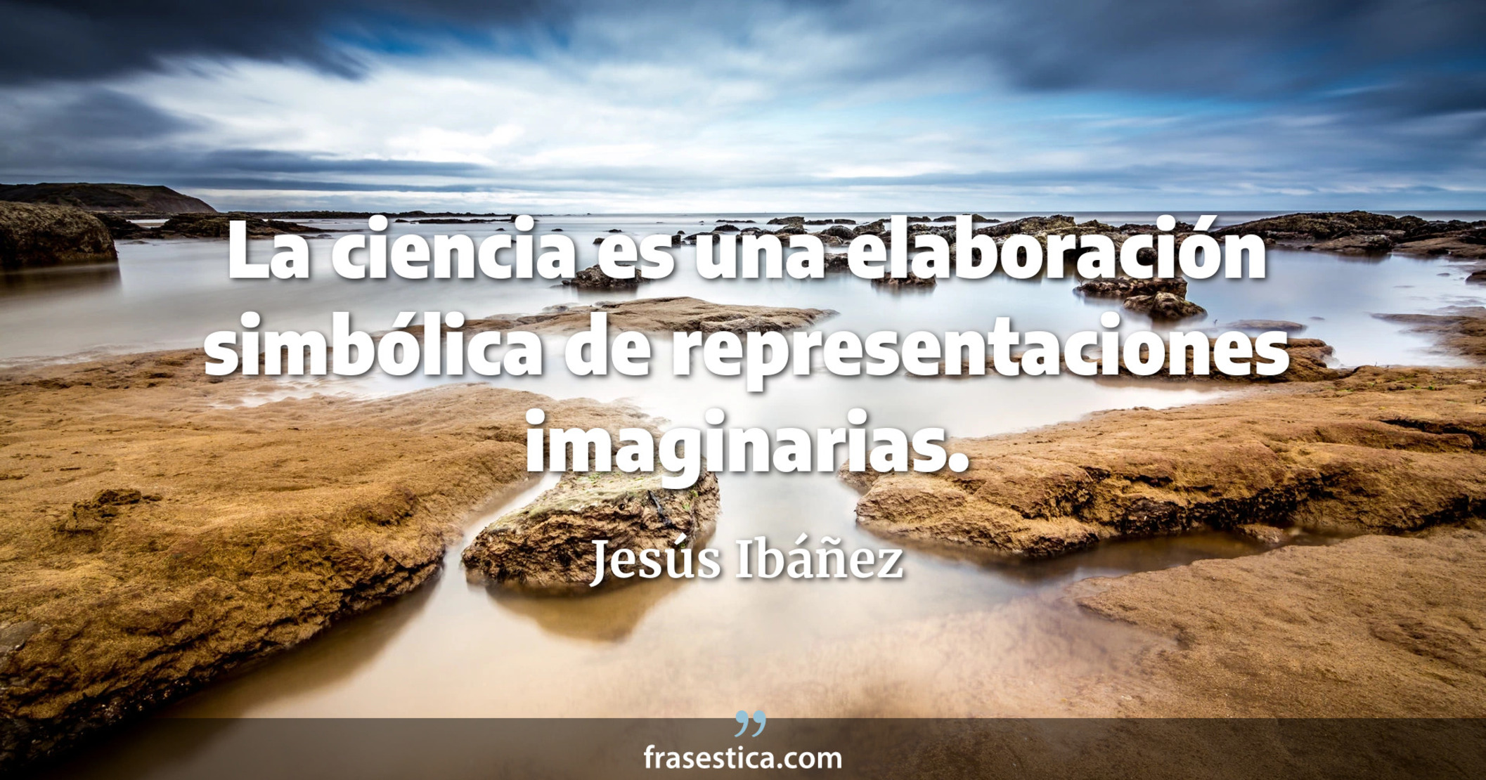 La ciencia es una elaboración simbólica de representaciones imaginarias. - Jesús Ibáñez