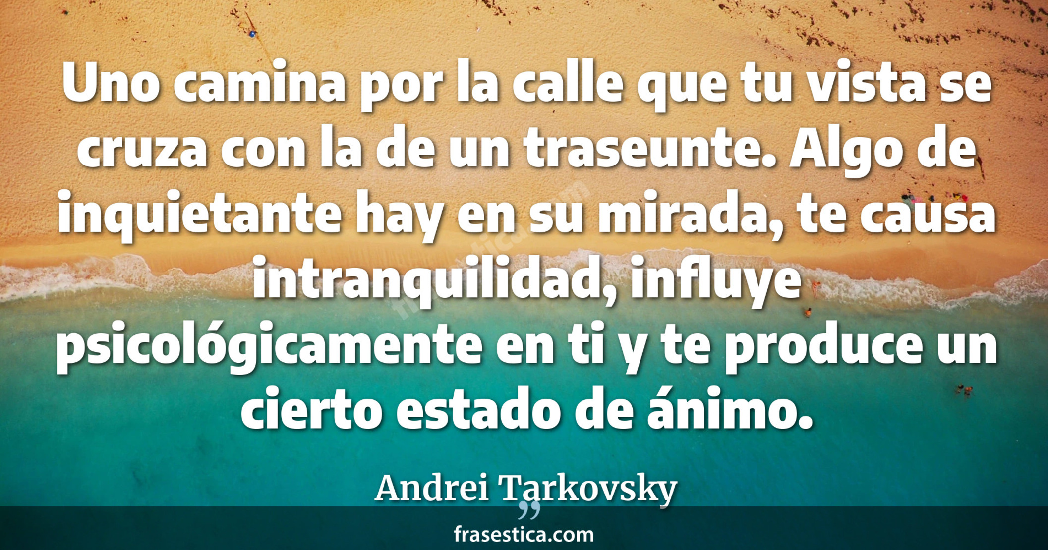 Uno camina por la calle que tu vista se cruza con la de un traseunte. Algo de inquietante hay en su mirada, te causa intranquilidad, influye psicológicamente en ti y te produce un cierto estado de ánimo. - Andrei Tarkovsky