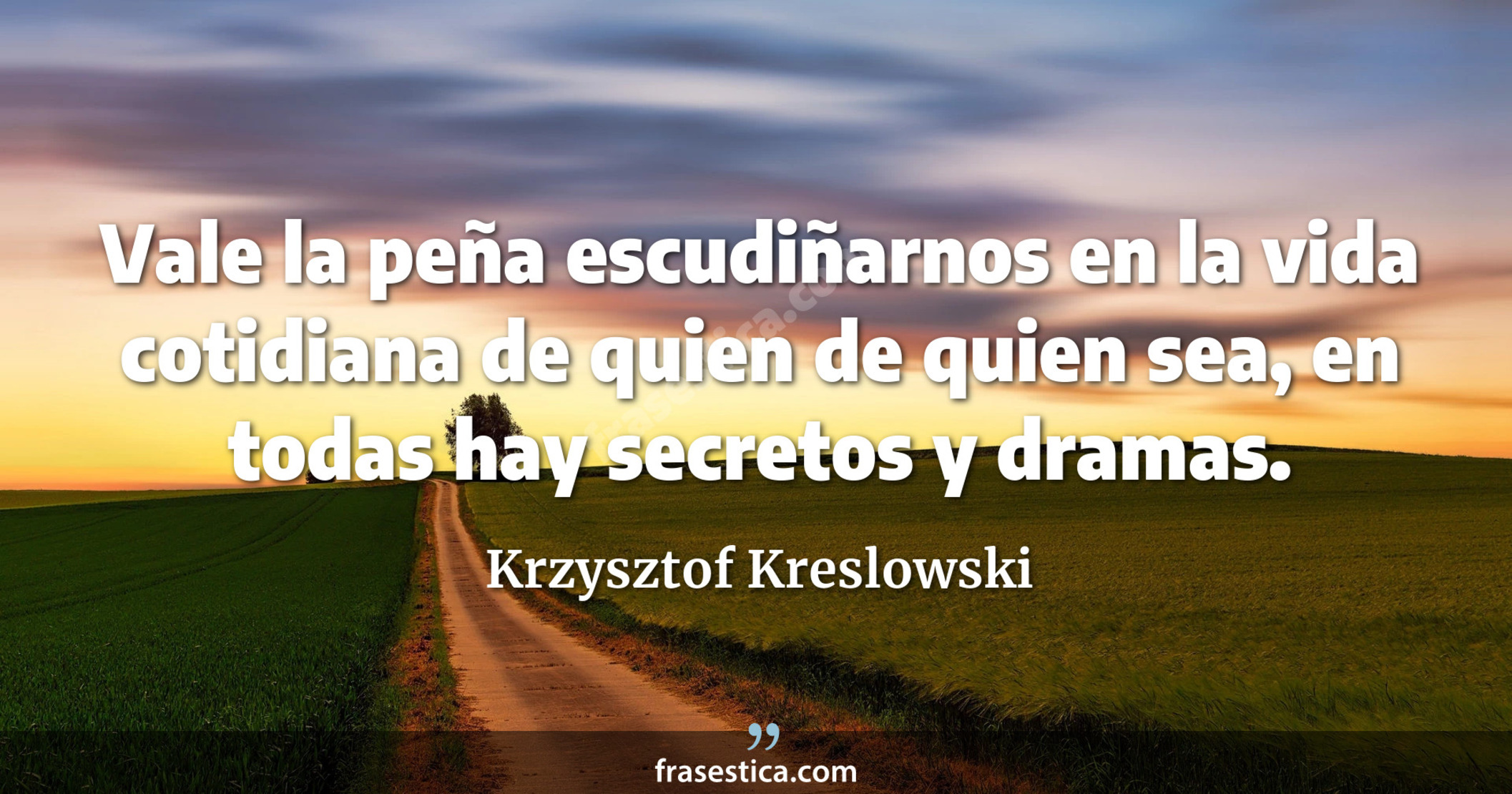 Vale la peña escudiñarnos en la vida cotidiana de quien de quien sea, en todas hay secretos y dramas. - Krzysztof Kreslowski