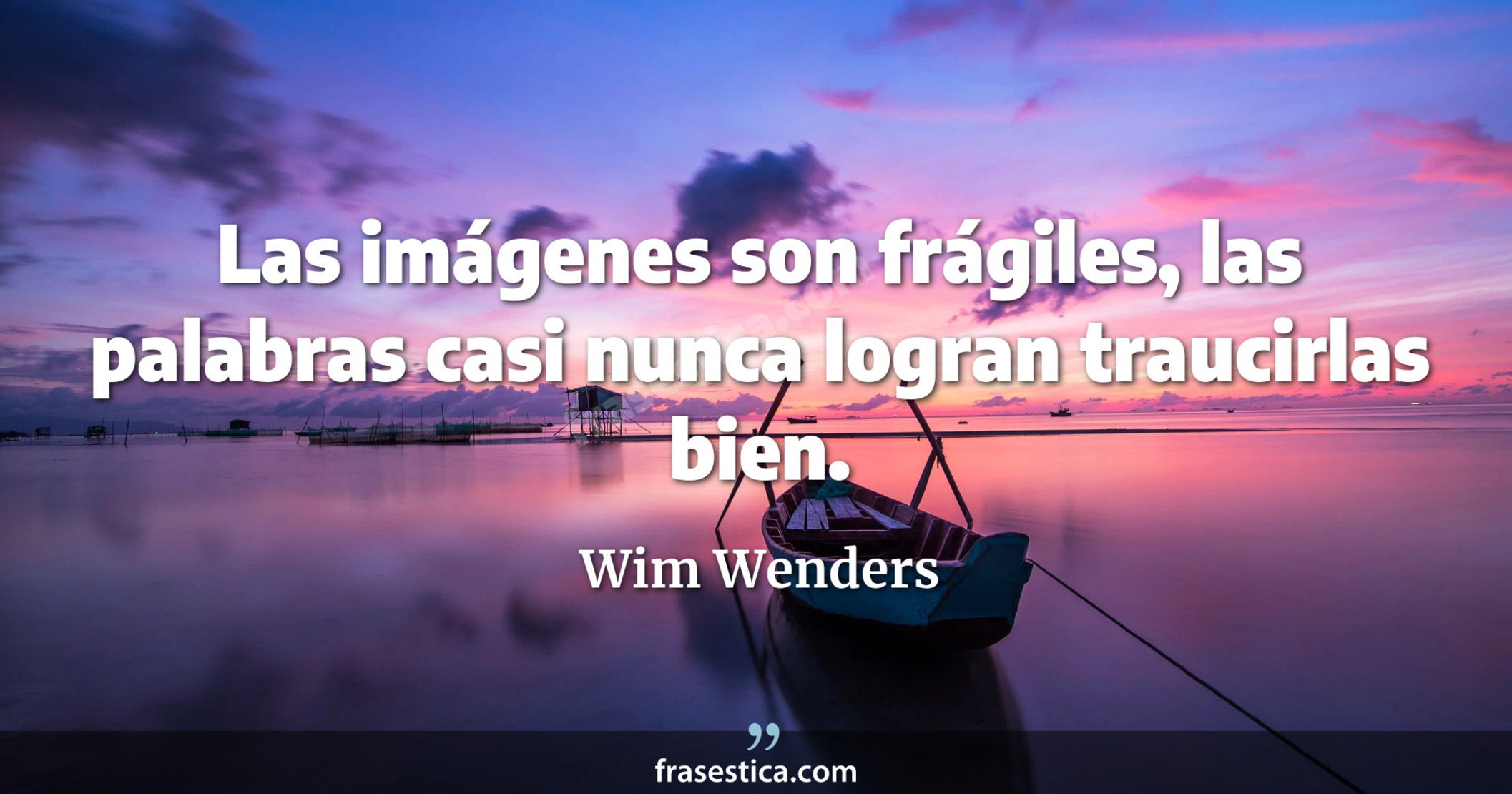 Las imágenes son frágiles, las palabras casi nunca logran traucirlas bien. - Wim Wenders