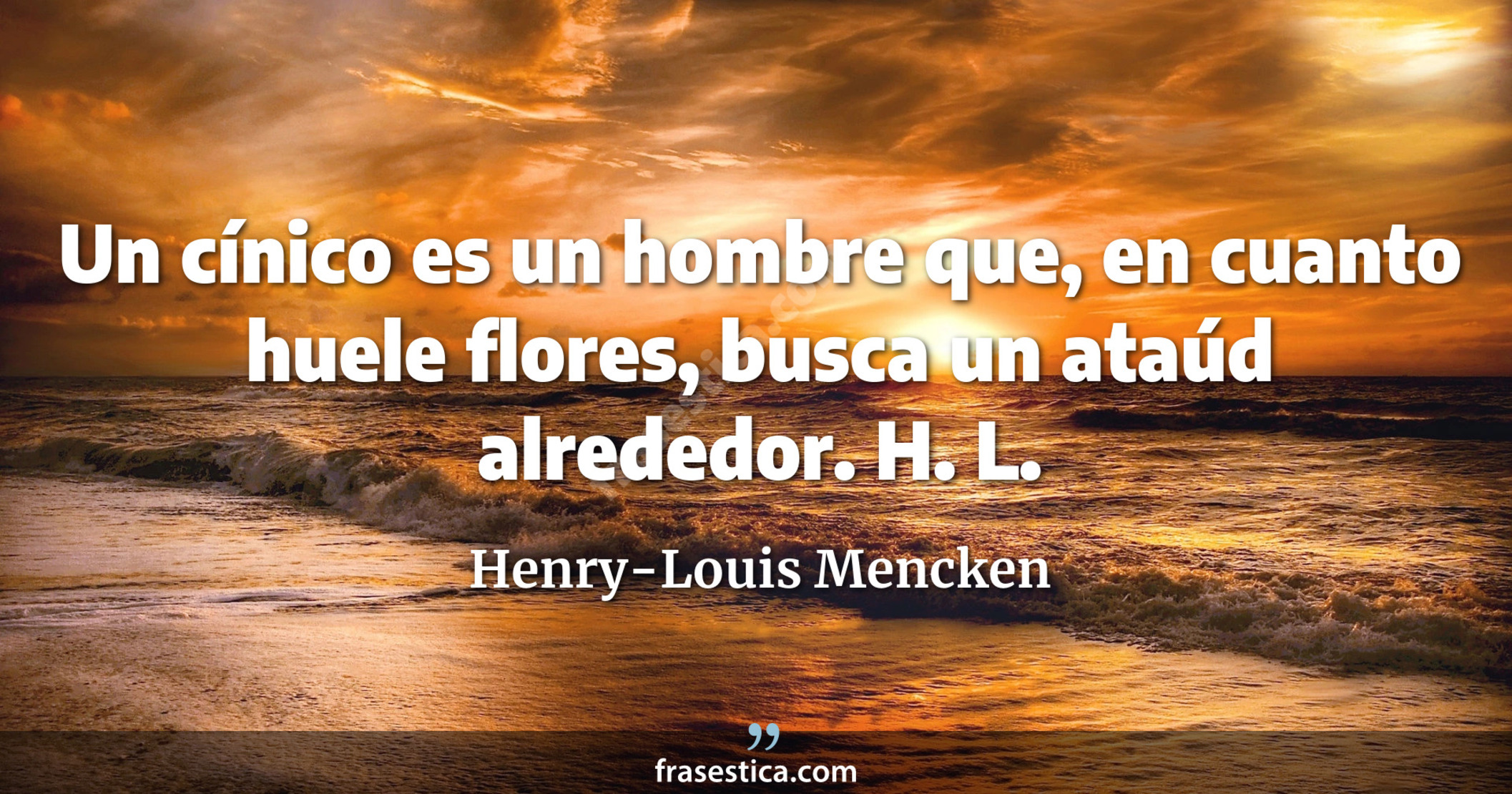 Un cínico es un hombre que, en cuanto huele flores, busca un ataúd alrededor. H. L. - Henry-Louis Mencken