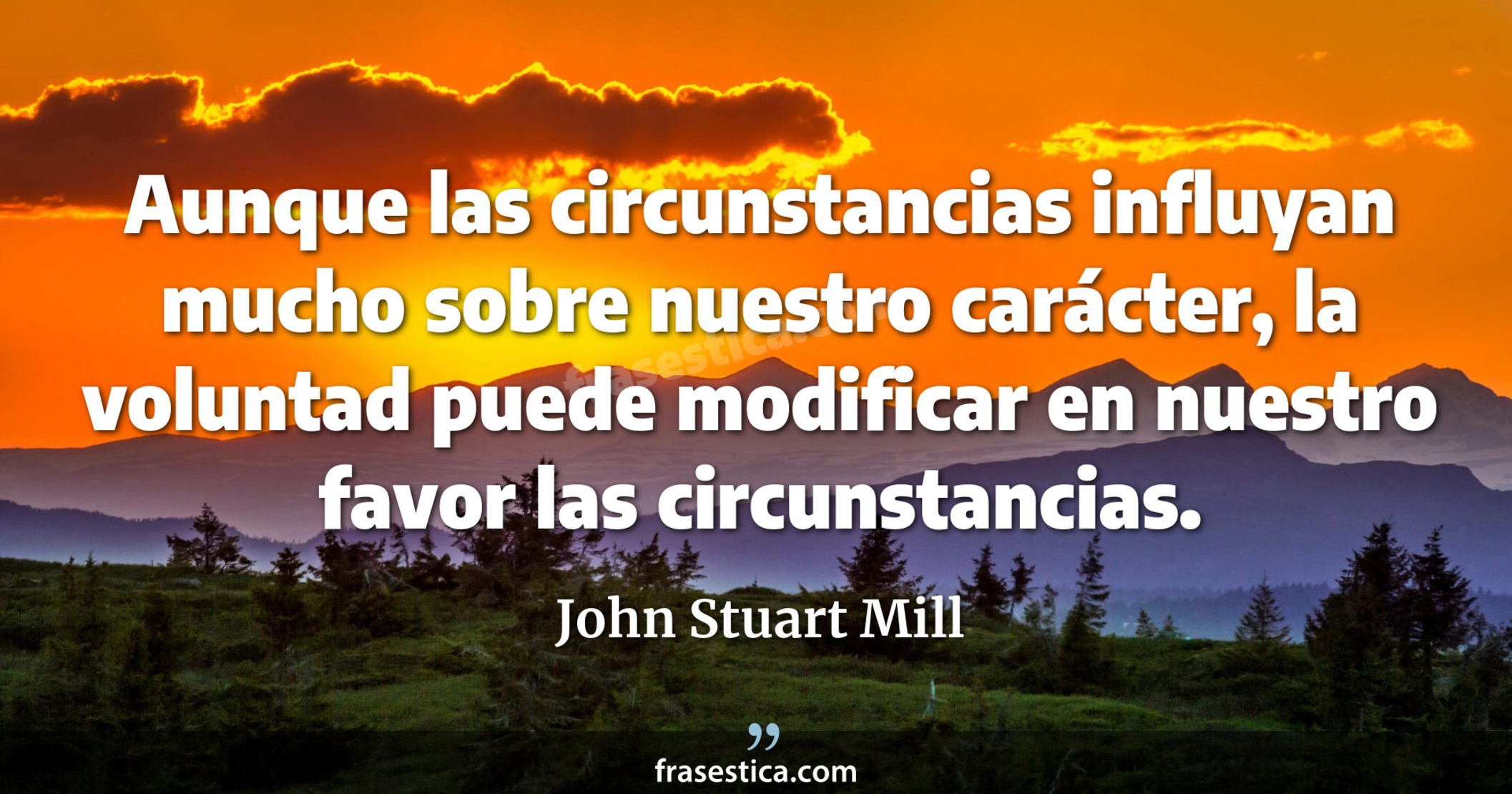 Aunque las circunstancias influyan mucho sobre nuestro carácter, la voluntad puede modificar en nuestro favor las circunstancias. - John Stuart Mill