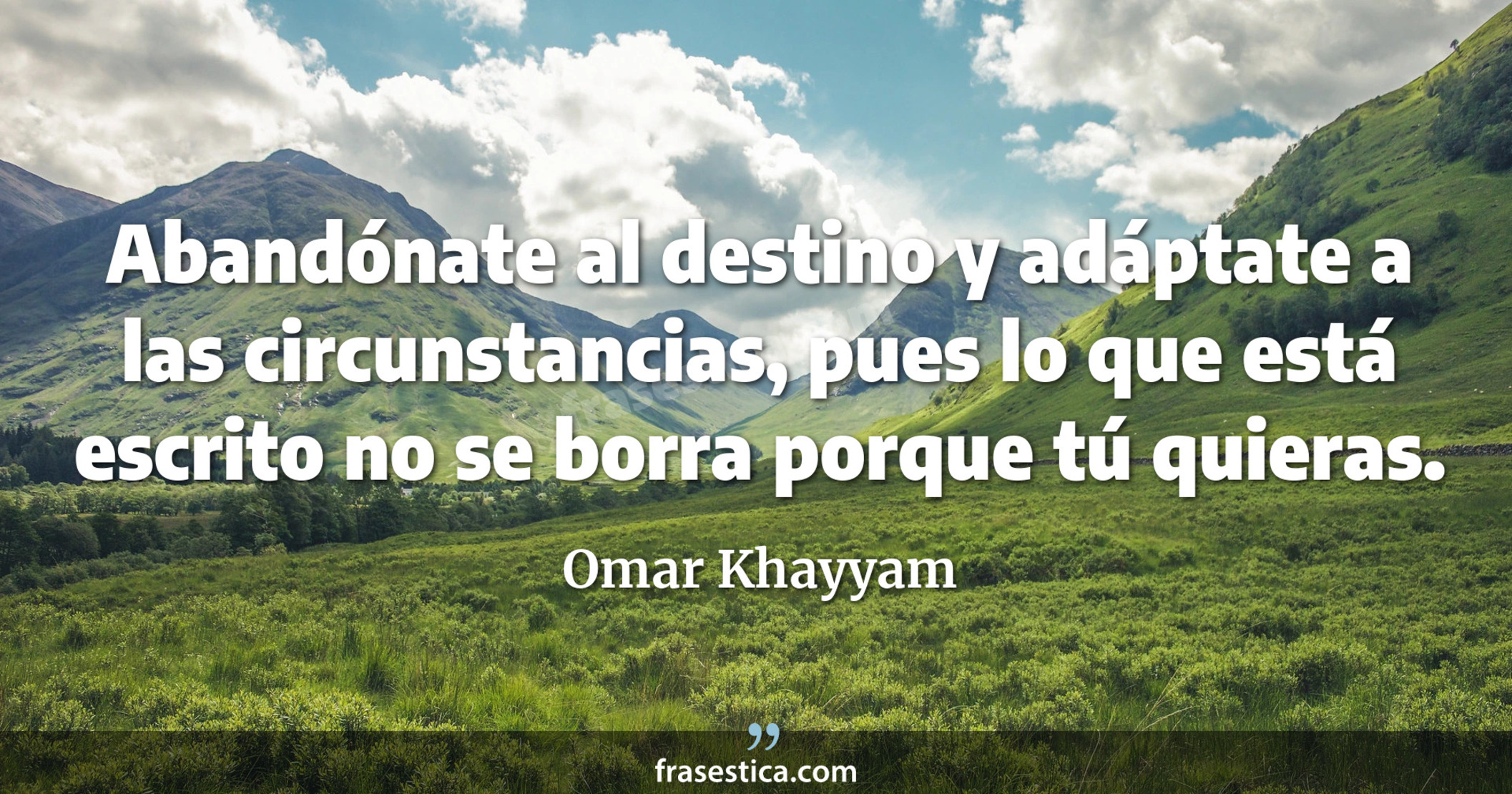 Abandónate al destino y adáptate a las circunstancias, pues lo que está escrito no se borra porque tú quieras. - Omar Khayyam