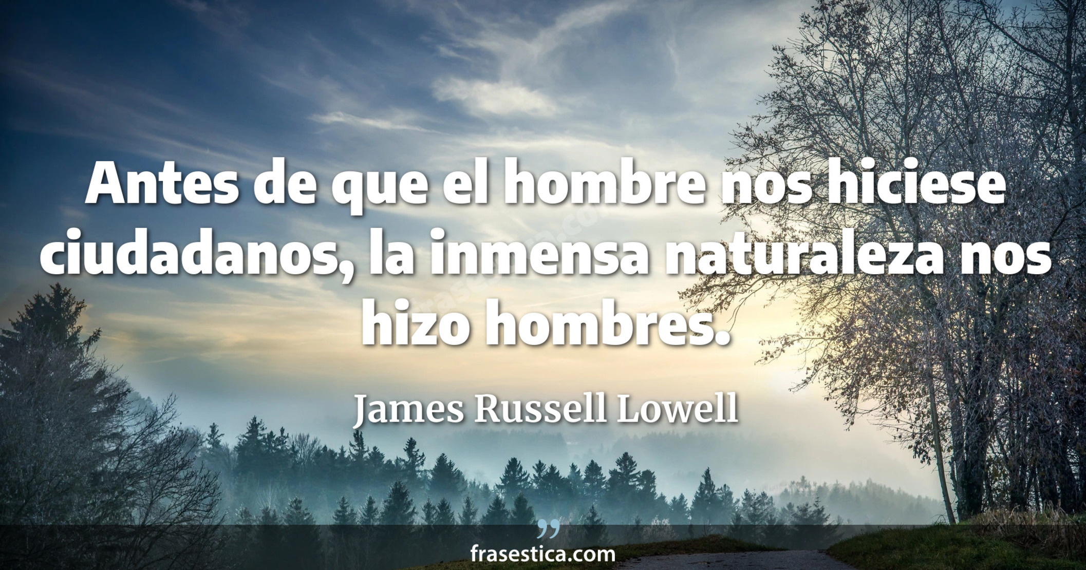 Antes de que el hombre nos hiciese ciudadanos, la inmensa naturaleza nos hizo hombres. - James Russell Lowell