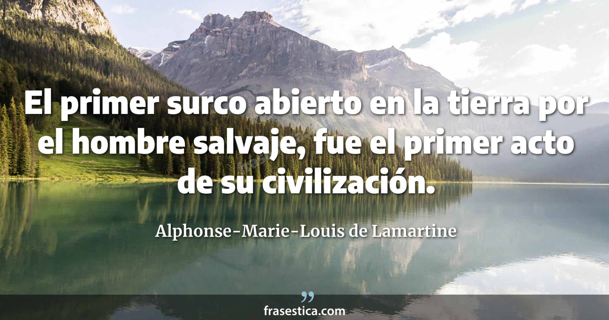 El primer surco abierto en la tierra por el hombre salvaje, fue el primer acto de su civilización. - Alphonse-Marie-Louis de Lamartine