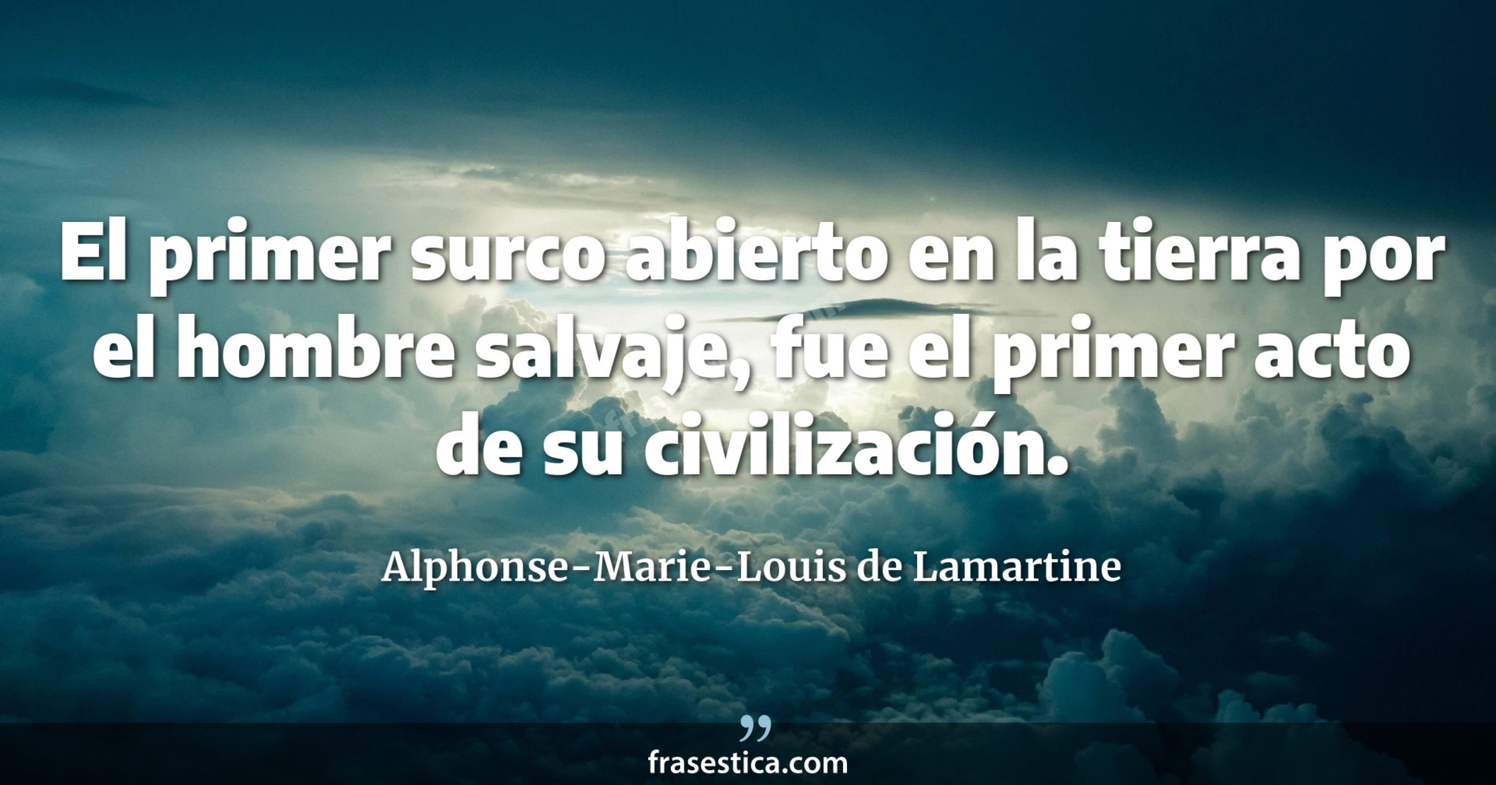 El primer surco abierto en la tierra por el hombre salvaje, fue el primer acto de su civilización. - Alphonse-Marie-Louis de Lamartine