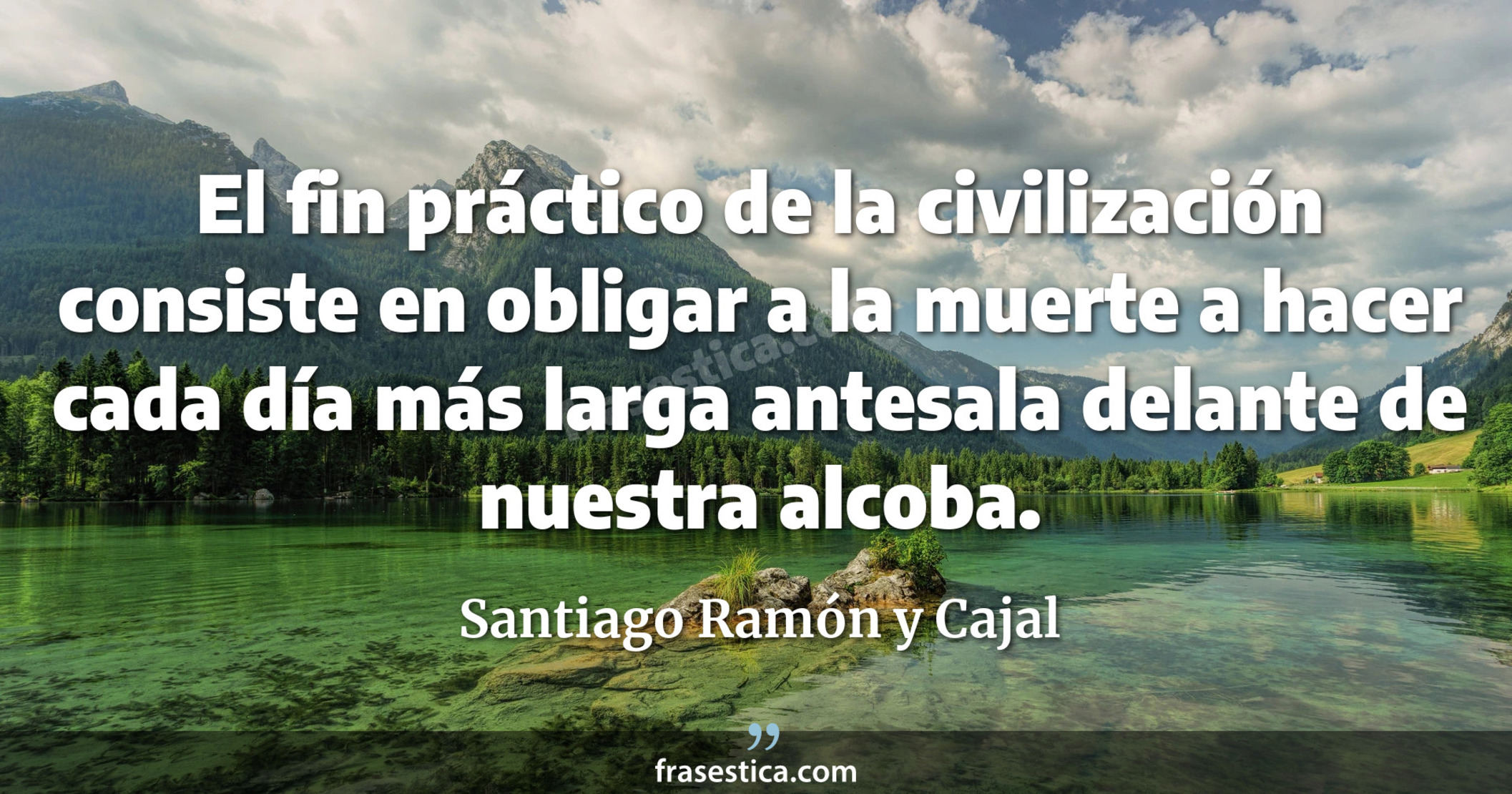 El fin práctico de la civilización consiste en obligar a la muerte a hacer cada día más larga antesala delante de nuestra alcoba. - Santiago Ramón y Cajal
