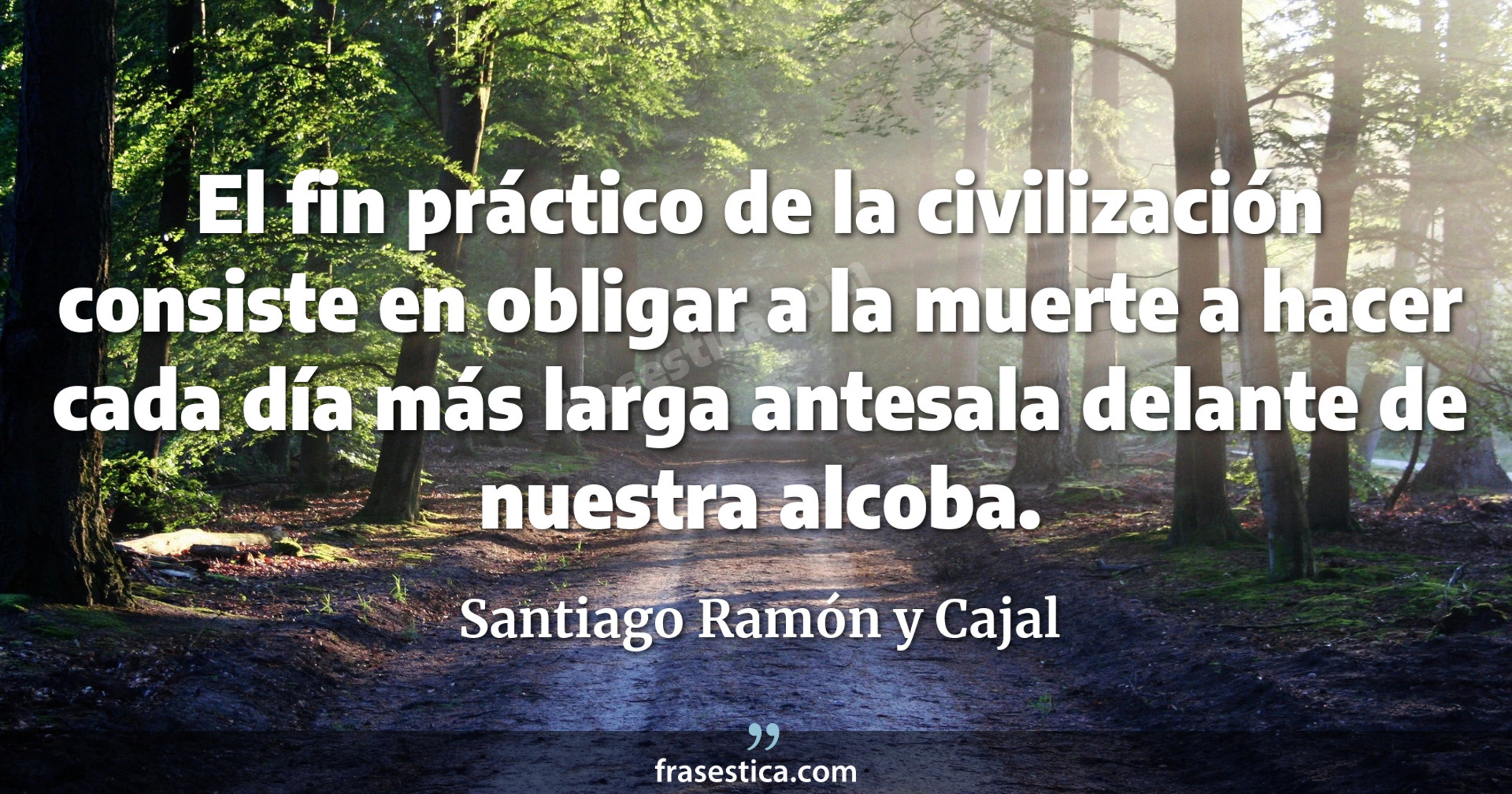 El fin práctico de la civilización consiste en obligar a la muerte a hacer cada día más larga antesala delante de nuestra alcoba. - Santiago Ramón y Cajal