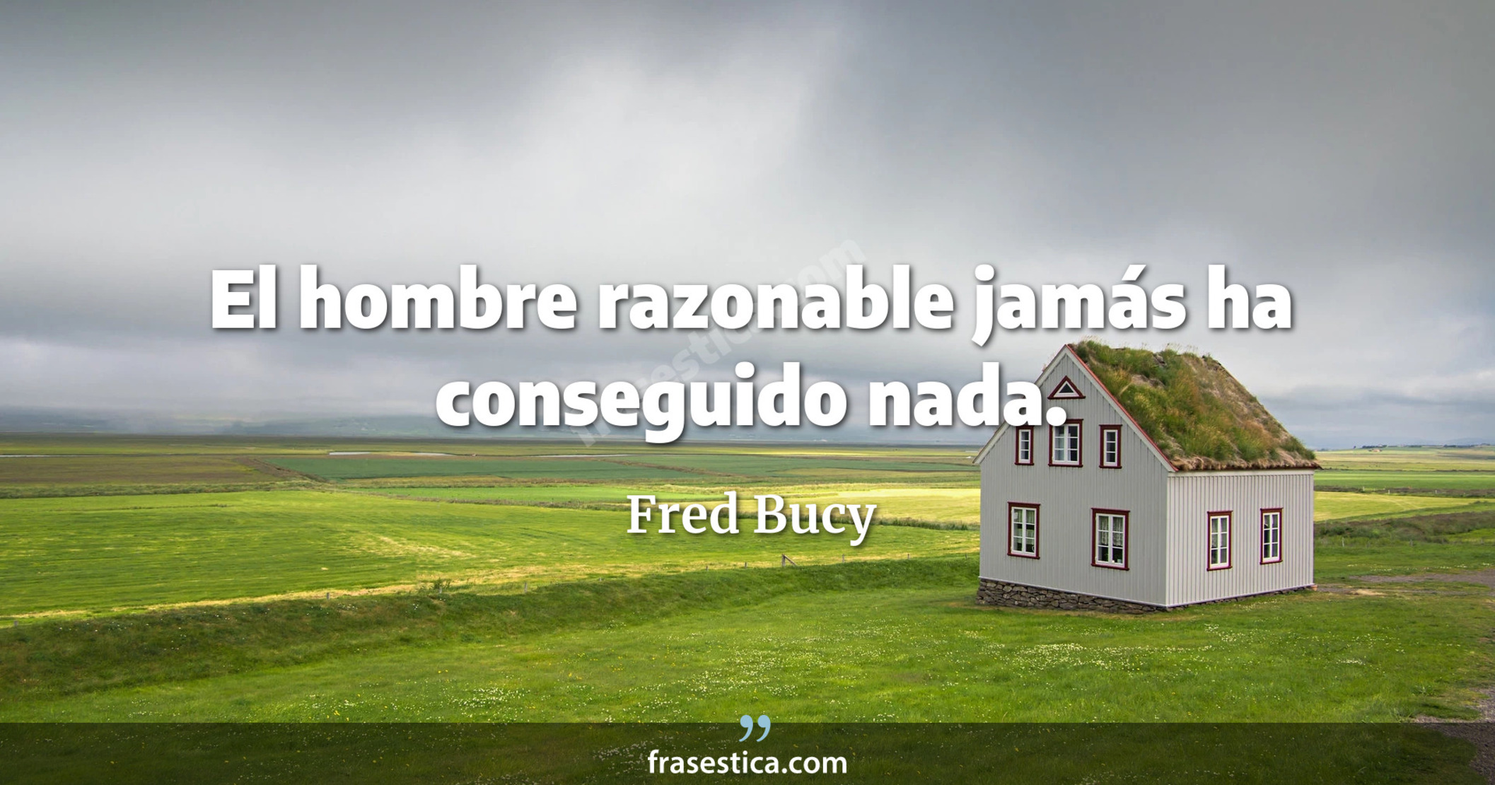 El hombre razonable jamás ha conseguido nada. - Fred Bucy