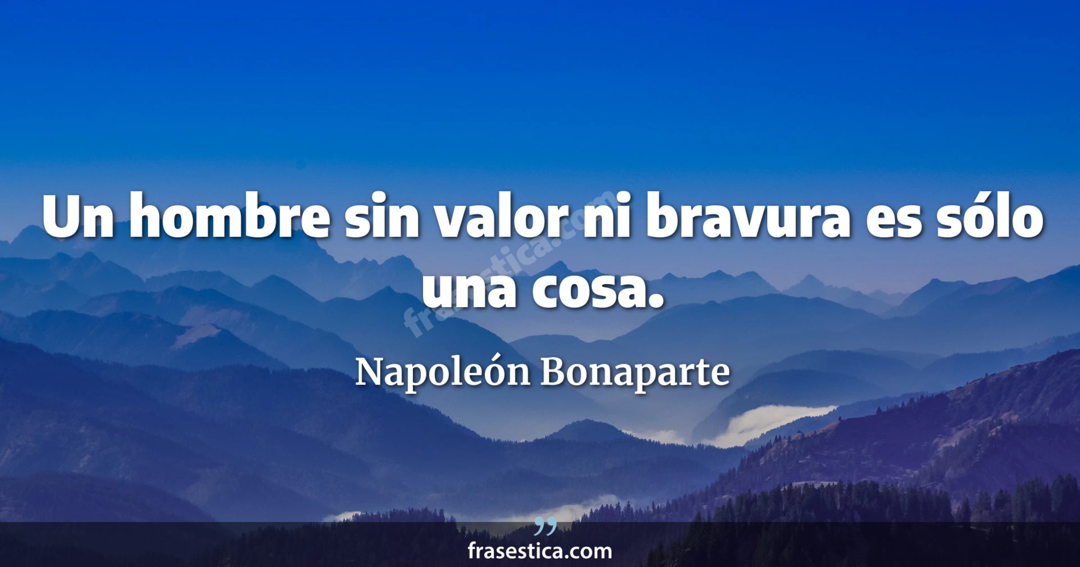 Un hombre sin valor ni bravura es sólo una cosa. - Napoleón Bonaparte