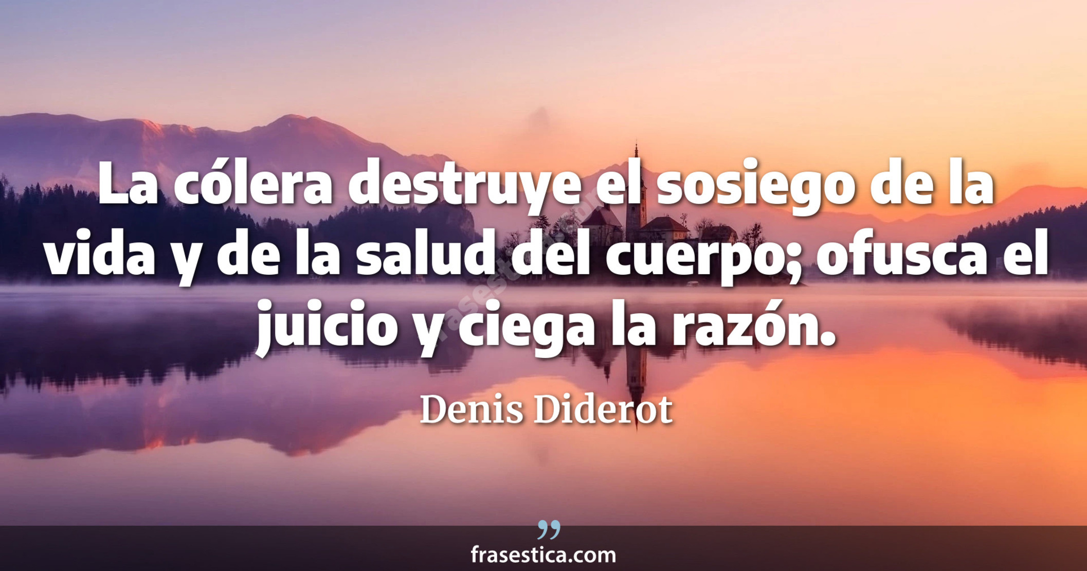 La cólera destruye el sosiego de la vida y de la salud del cuerpo; ofusca el juicio y ciega la razón. - Denis Diderot