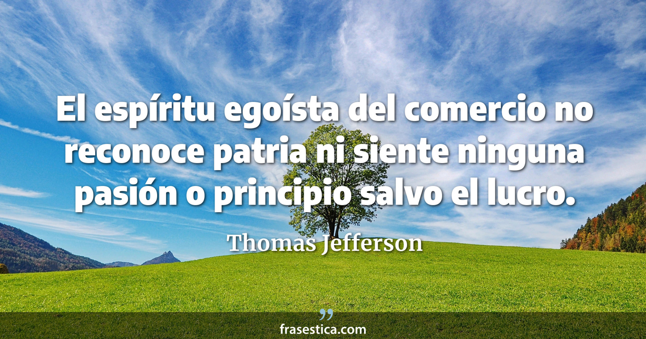 El espíritu egoísta del comercio no reconoce patria ni siente ninguna pasión o principio salvo el lucro. - Thomas Jefferson