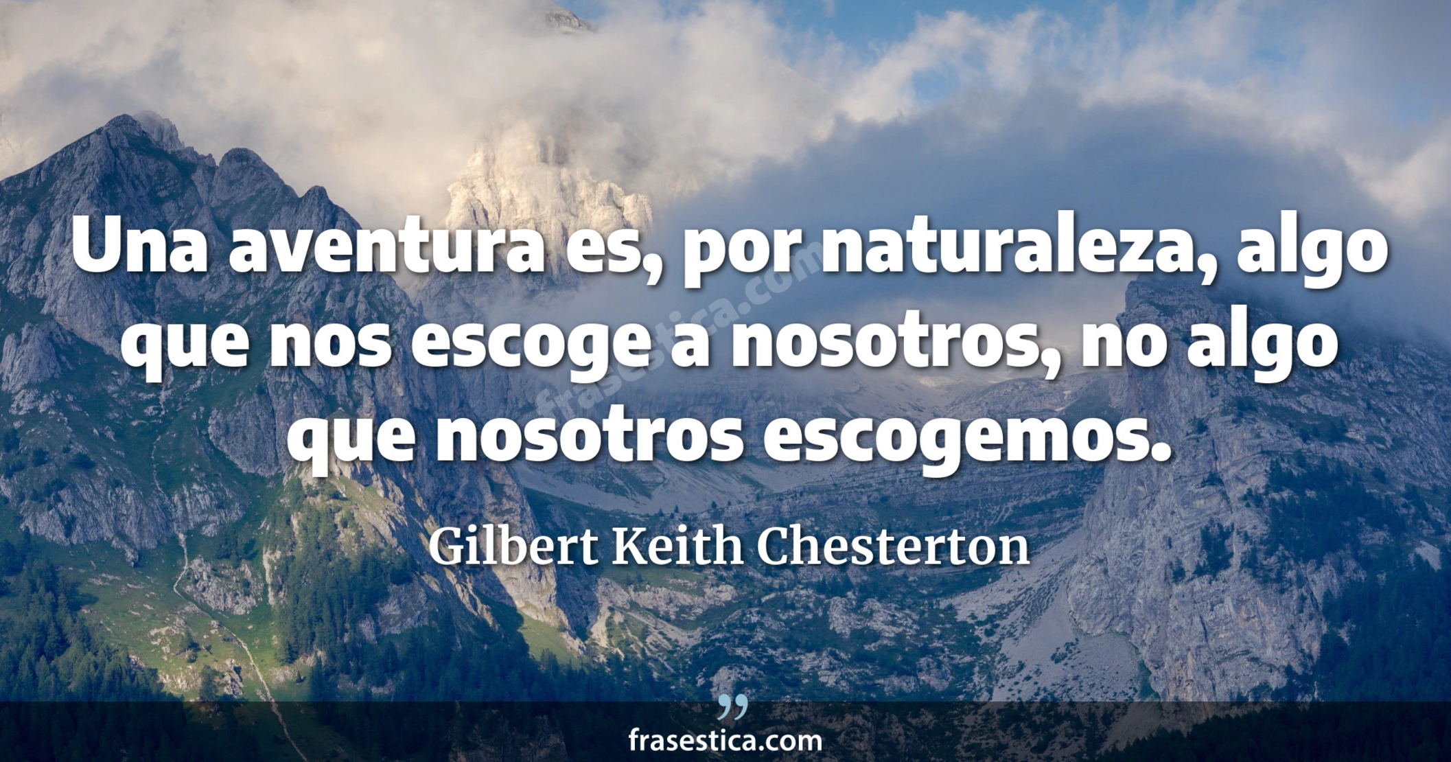 Una aventura es, por naturaleza, algo que nos escoge a nosotros, no algo que nosotros escogemos. - Gilbert Keith Chesterton