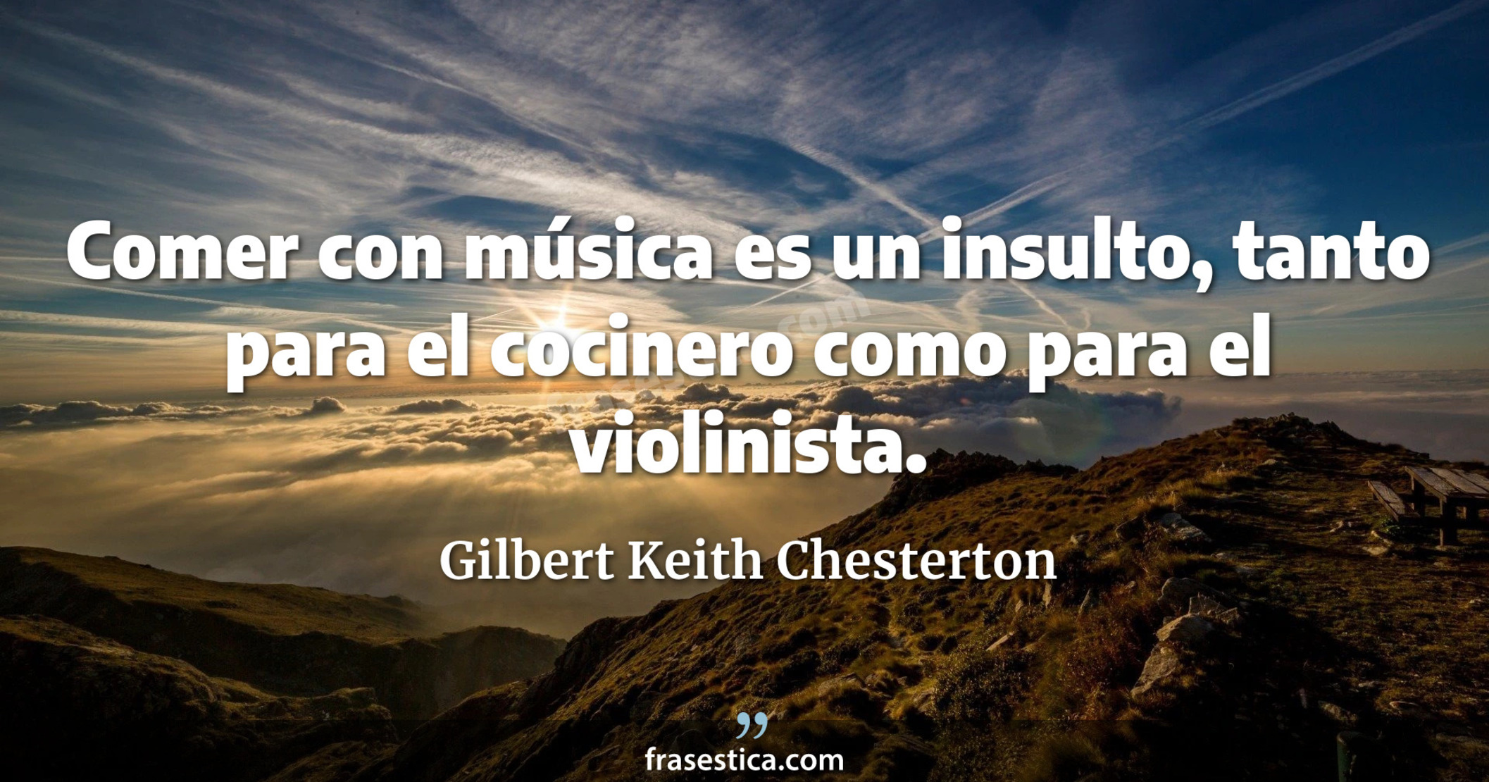 Comer con música es un insulto, tanto para el cocinero como para el violinista. - Gilbert Keith Chesterton