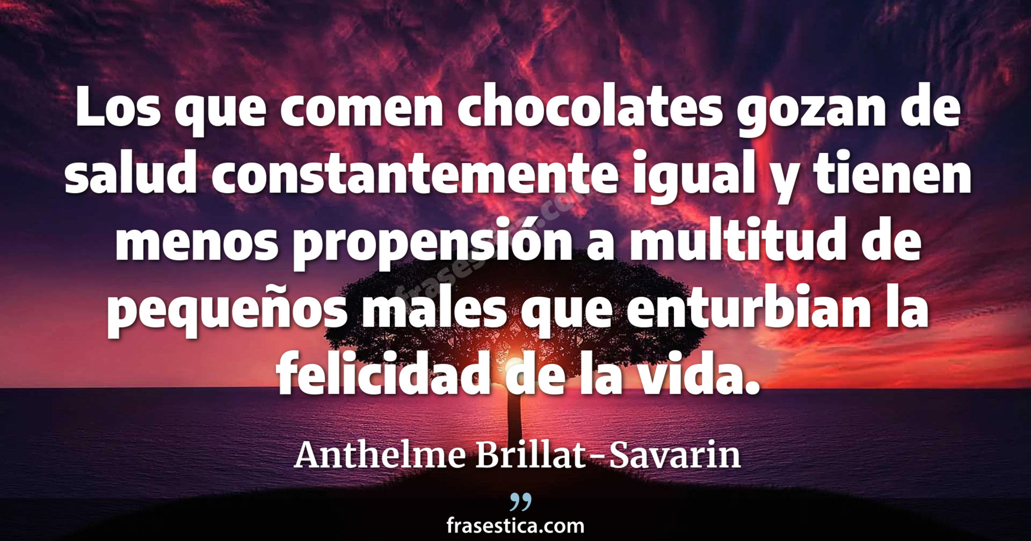 Los que comen chocolates gozan de salud constantemente igual y tienen menos propensión a multitud de pequeños males que enturbian la felicidad de la vida. - Anthelme Brillat-Savarin