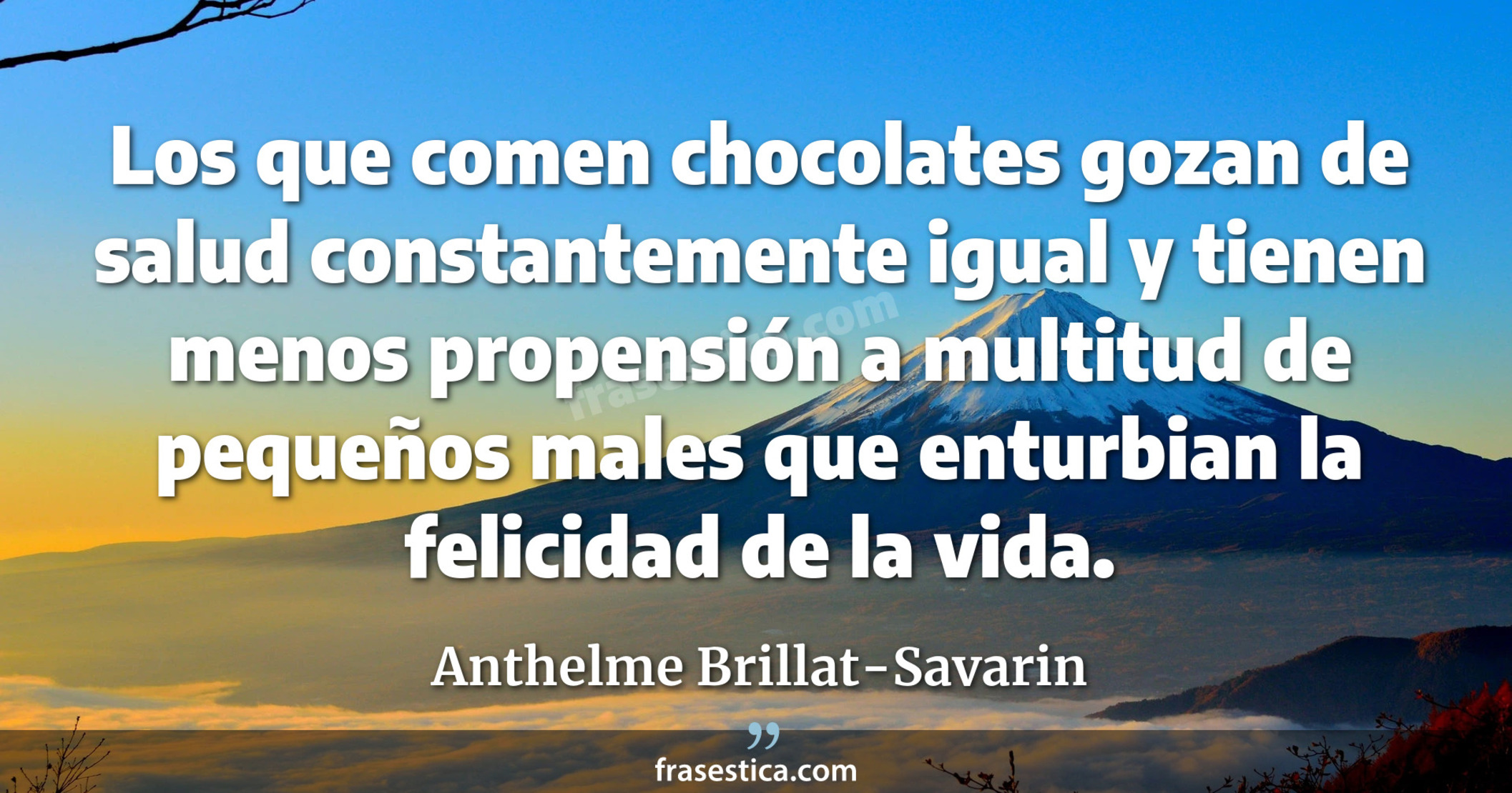 Los que comen chocolates gozan de salud constantemente igual y tienen menos propensión a multitud de pequeños males que enturbian la felicidad de la vida. - Anthelme Brillat-Savarin