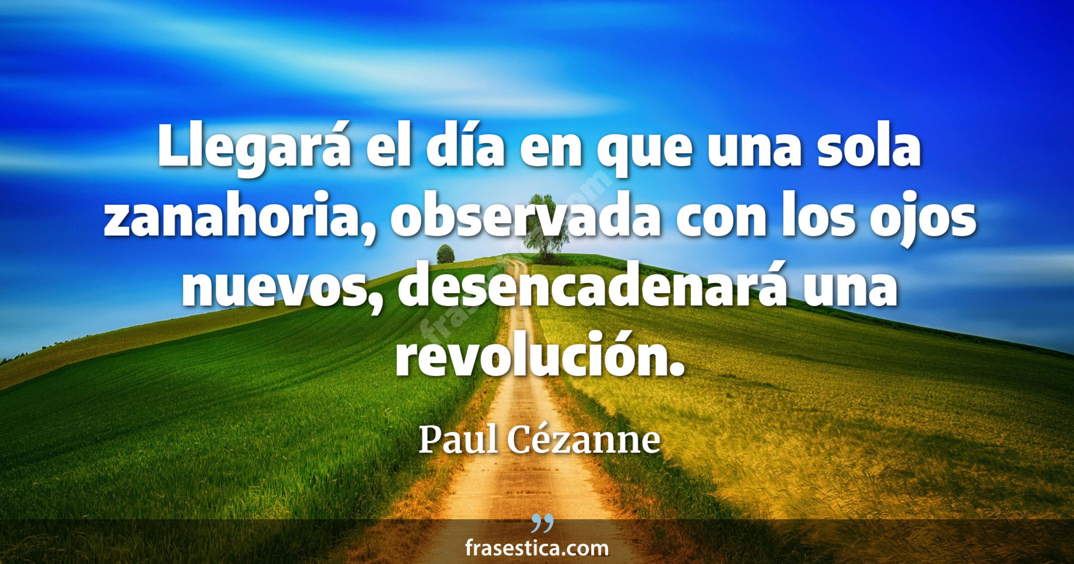 Llegará el día en que una sola zanahoria, observada con los ojos nuevos, desencadenará una revolución. - Paul Cézanne