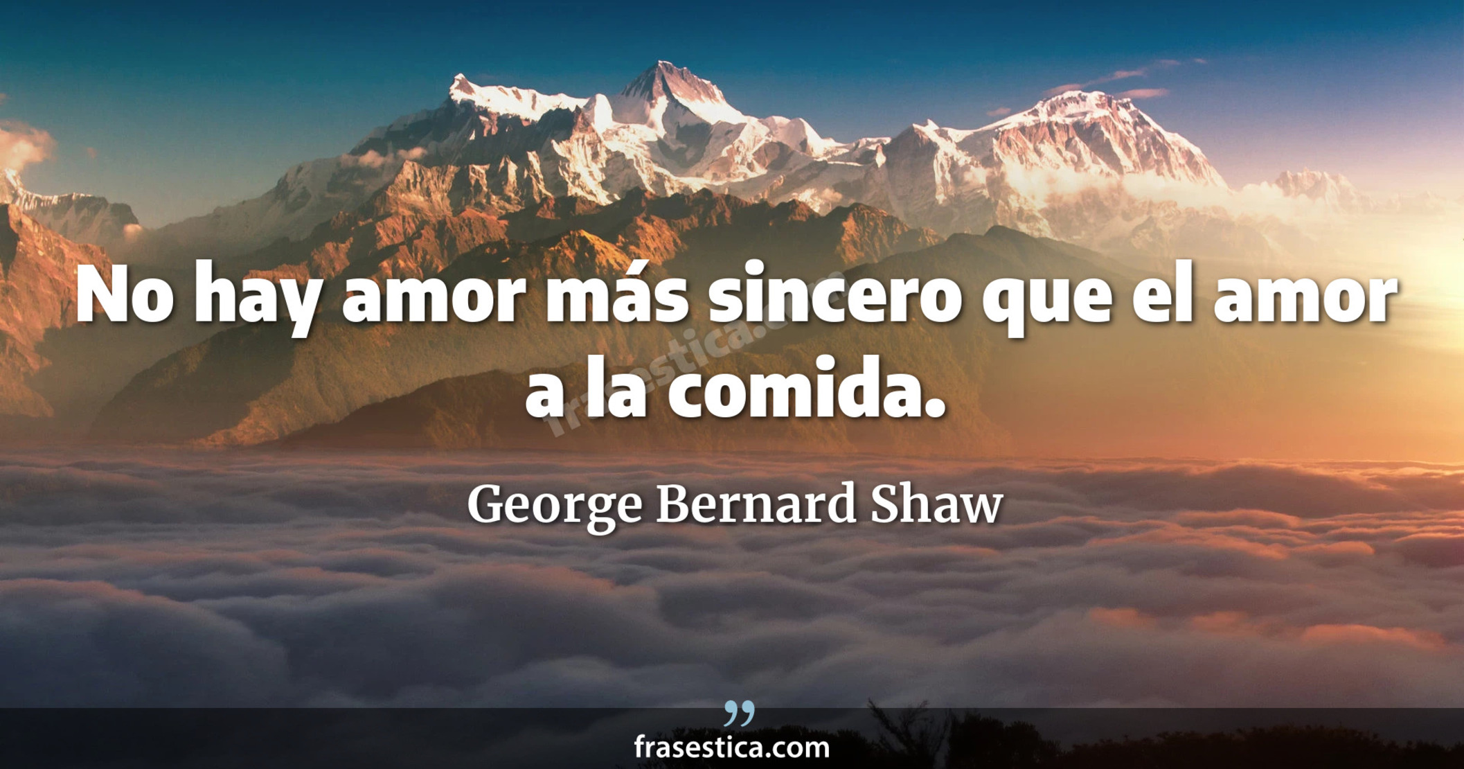 No hay amor más sincero que el amor a la comida. - George Bernard Shaw