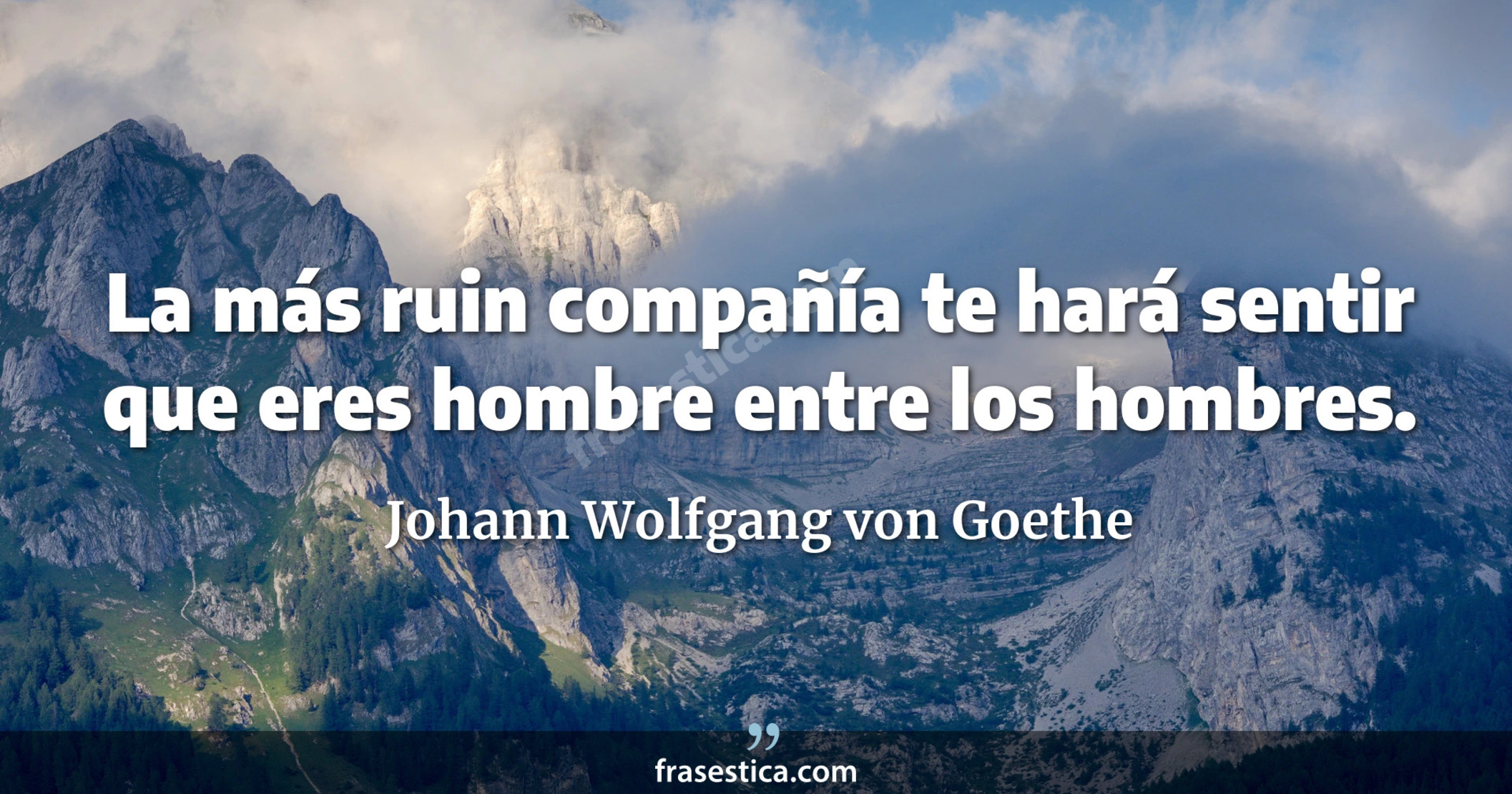 La más ruin compañía te hará sentir que eres hombre entre los hombres. - Johann Wolfgang von Goethe