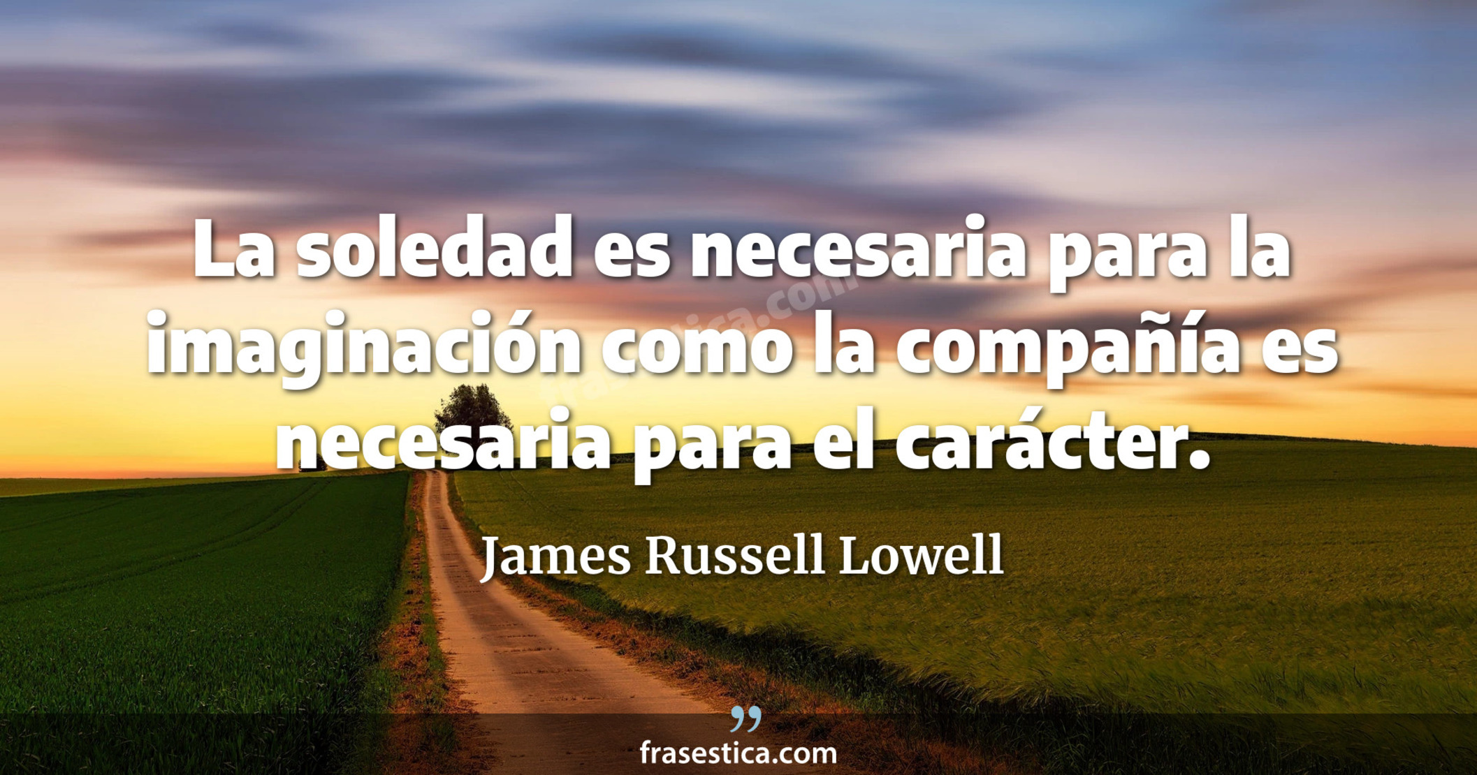 La soledad es necesaria para la imaginación como la compañía es necesaria para el carácter. - James Russell Lowell