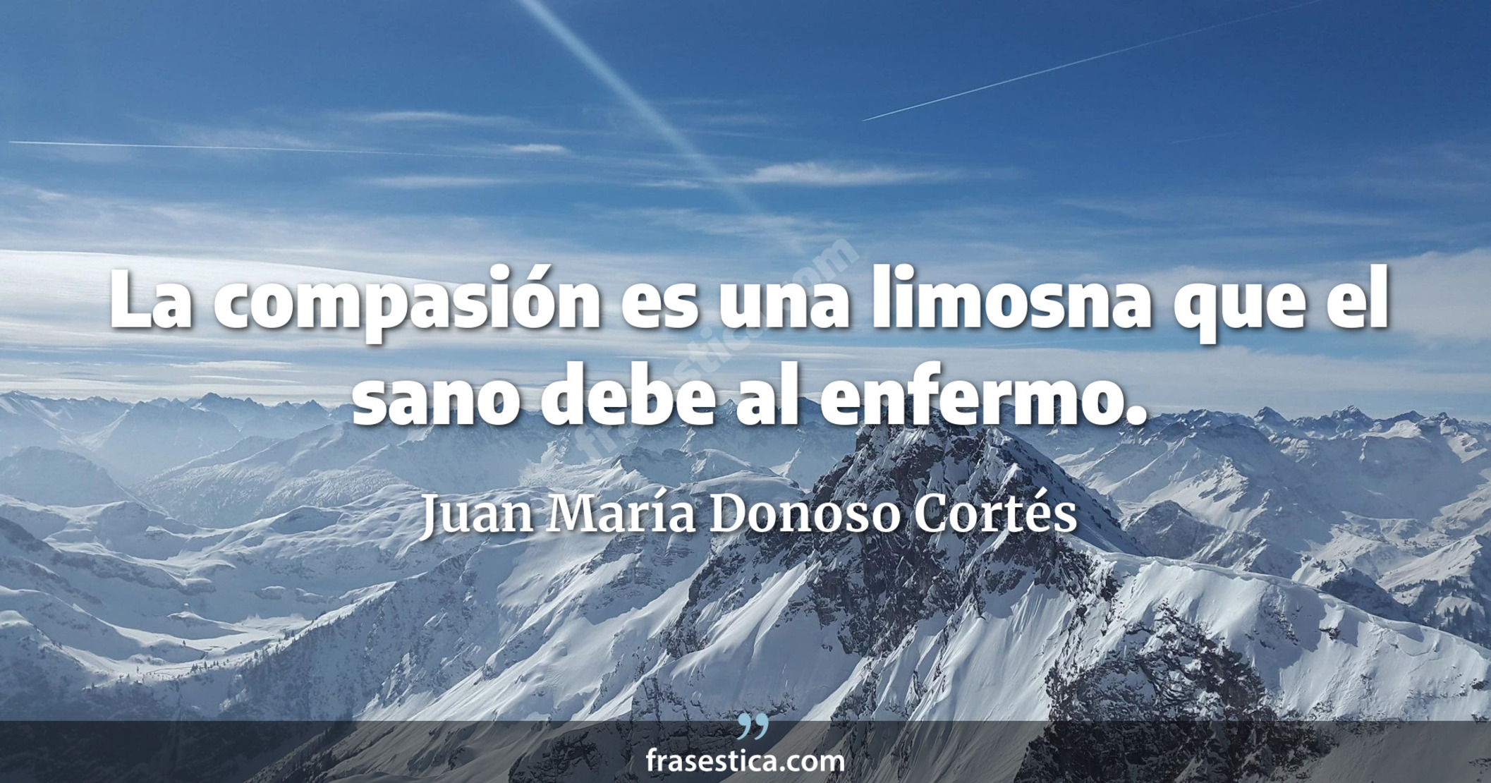 La compasión es una limosna que el sano debe al enfermo. - Juan María Donoso Cortés