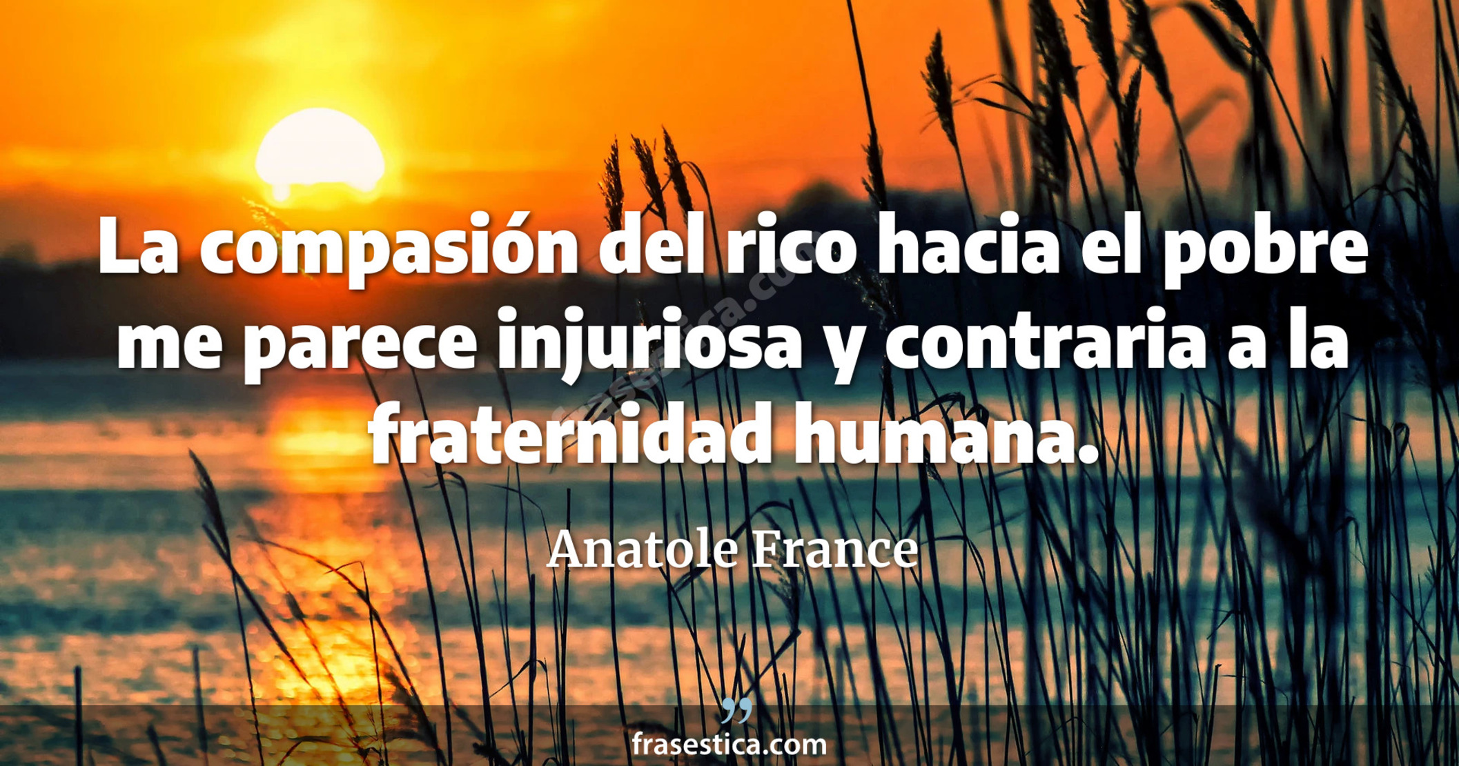 La compasión del rico hacia el pobre me parece injuriosa y contraria a la fraternidad humana. - Anatole France