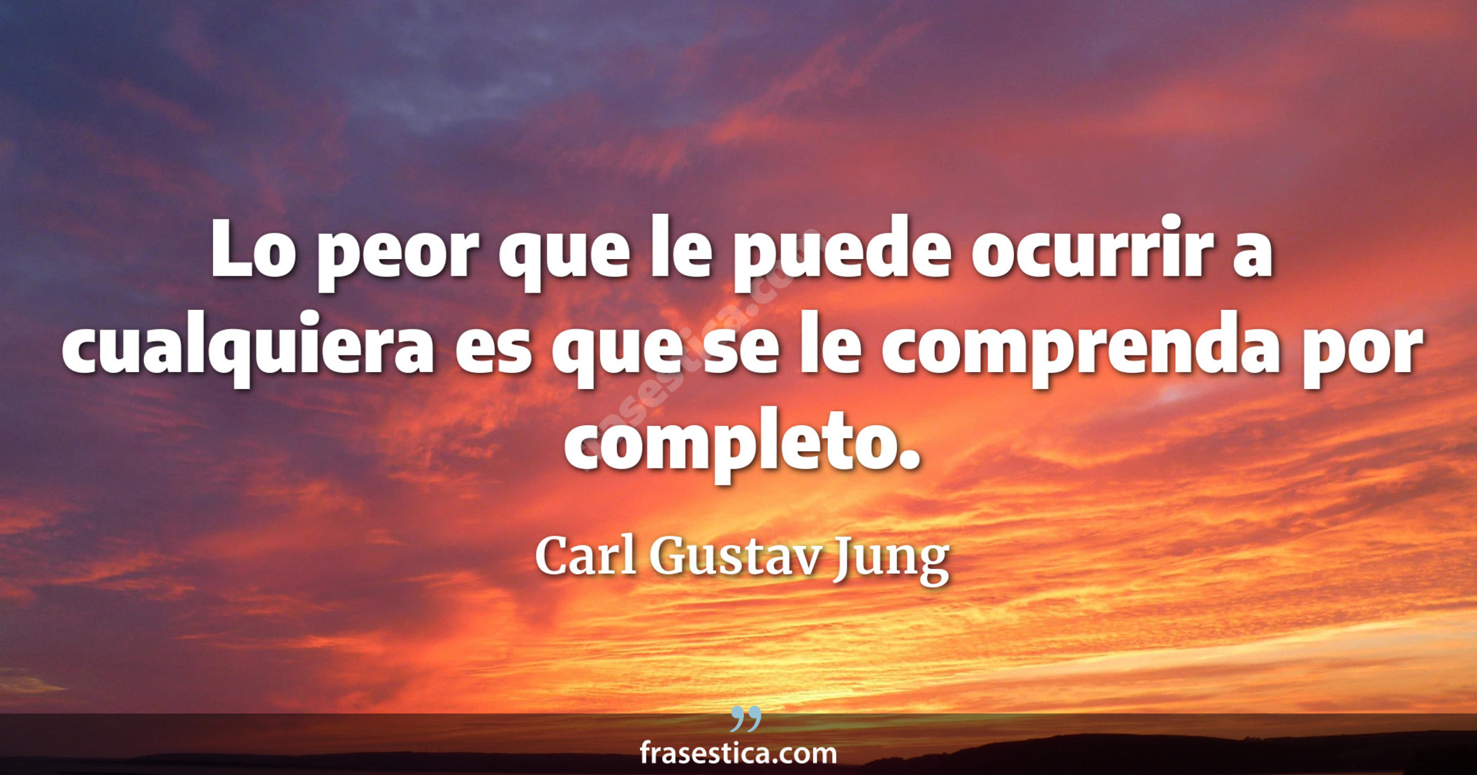Lo peor que le puede ocurrir a cualquiera es que se le comprenda por completo. - Carl Gustav Jung