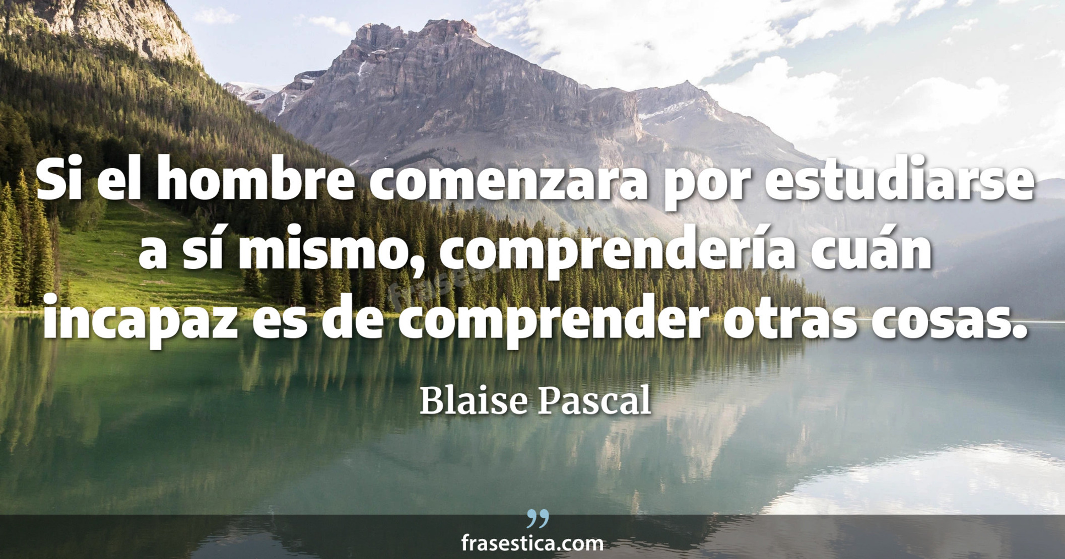 Si el hombre comenzara por estudiarse a sí mismo, comprendería cuán incapaz es de comprender otras cosas. - Blaise Pascal