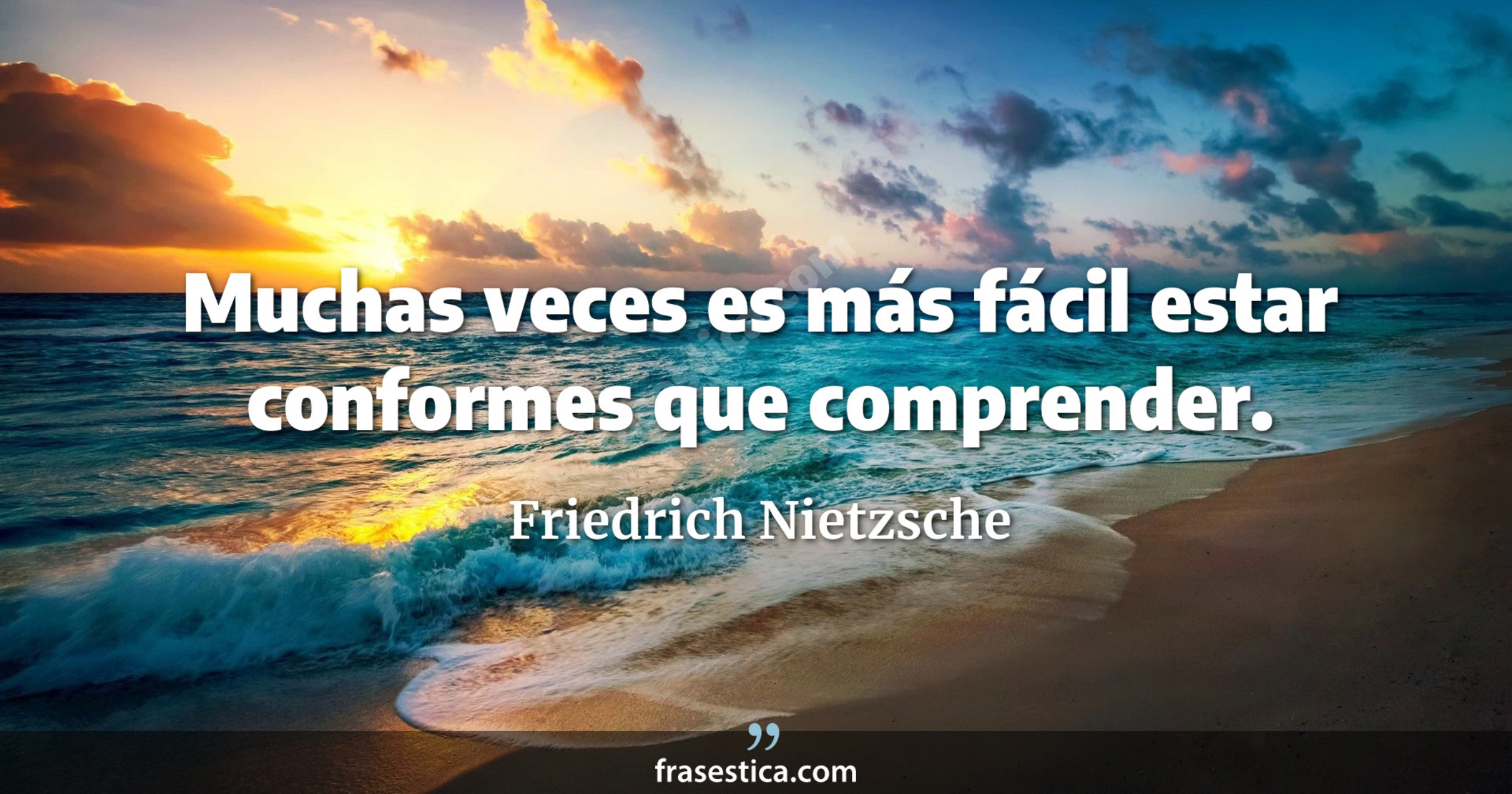 Muchas veces es más fácil estar conformes que comprender. - Friedrich Nietzsche