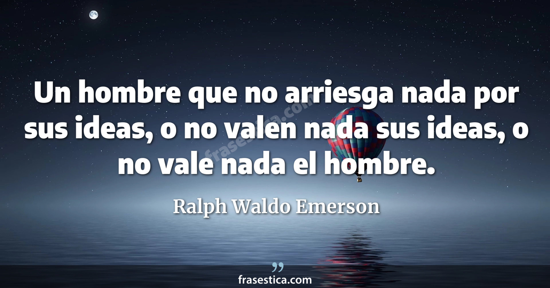 Un hombre que no arriesga nada por sus ideas, o no valen nada sus ideas, o no vale nada el hombre. - Ralph Waldo Emerson