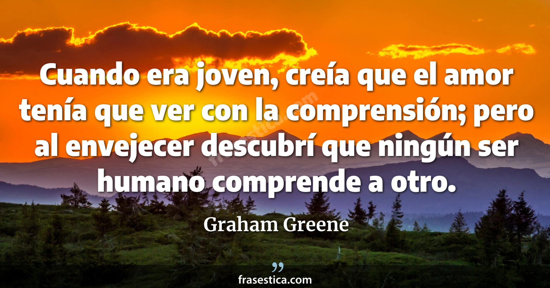 Cuando era joven, creía que el amor tenía que ver con la comprensión; pero al envejecer descubrí que ningún ser humano comprende a otro. - Graham Greene