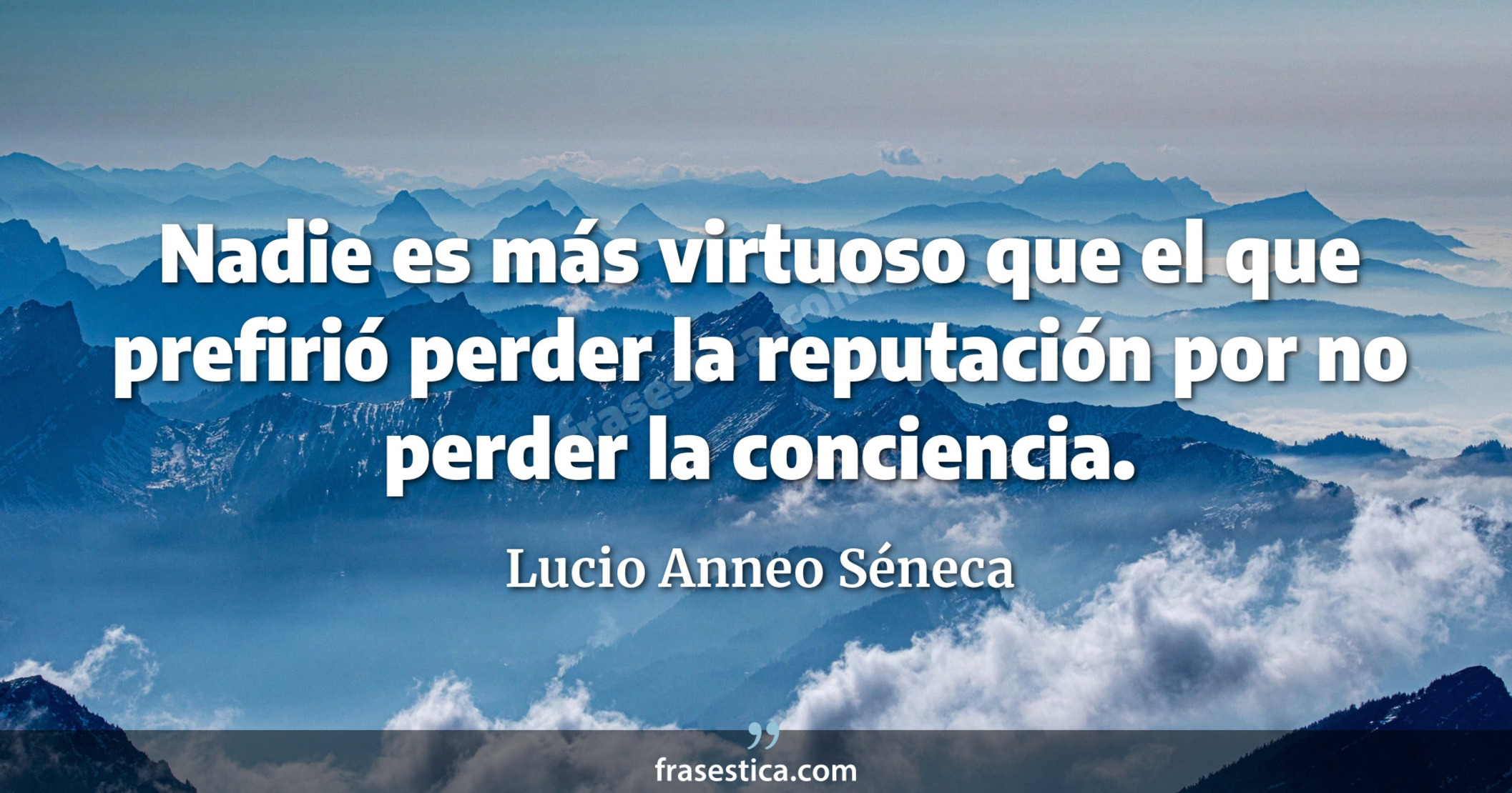Nadie es más virtuoso que el que prefirió perder la reputación por no perder la conciencia. - Lucio Anneo Séneca
