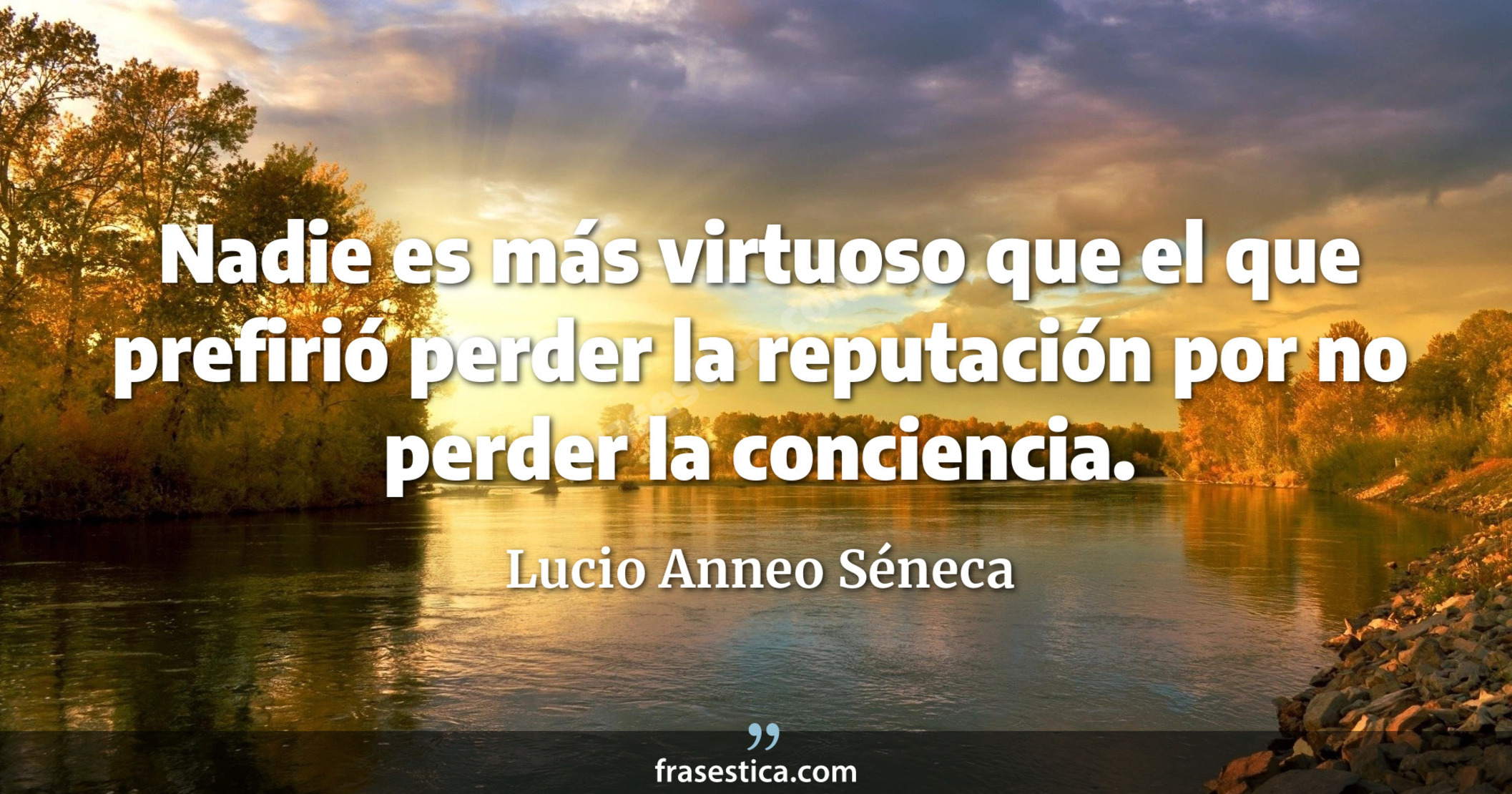 Nadie es más virtuoso que el que prefirió perder la reputación por no perder la conciencia. - Lucio Anneo Séneca