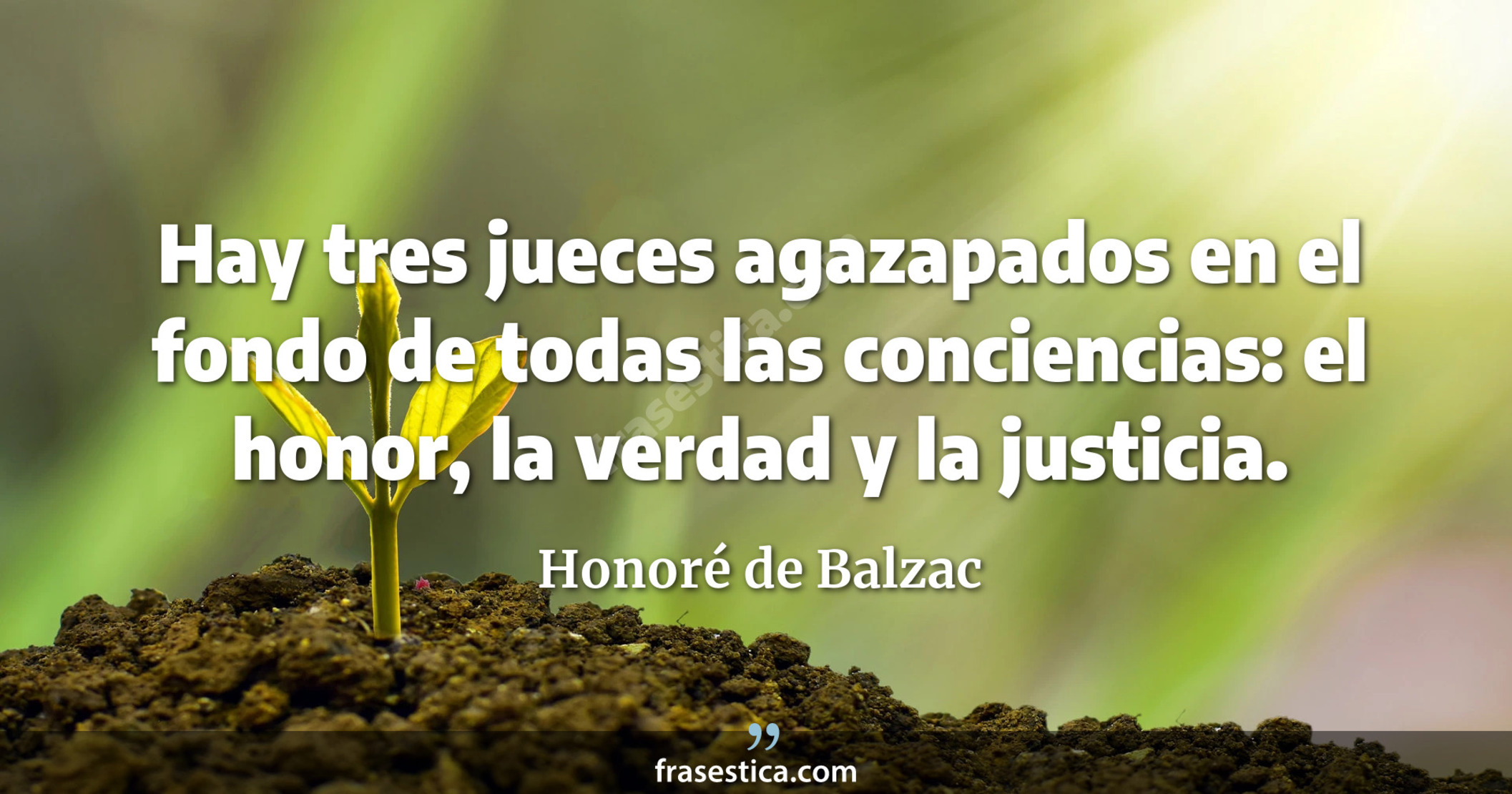 Hay tres jueces agazapados en el fondo de todas las conciencias: el honor, la verdad y la justicia. - Honoré de Balzac