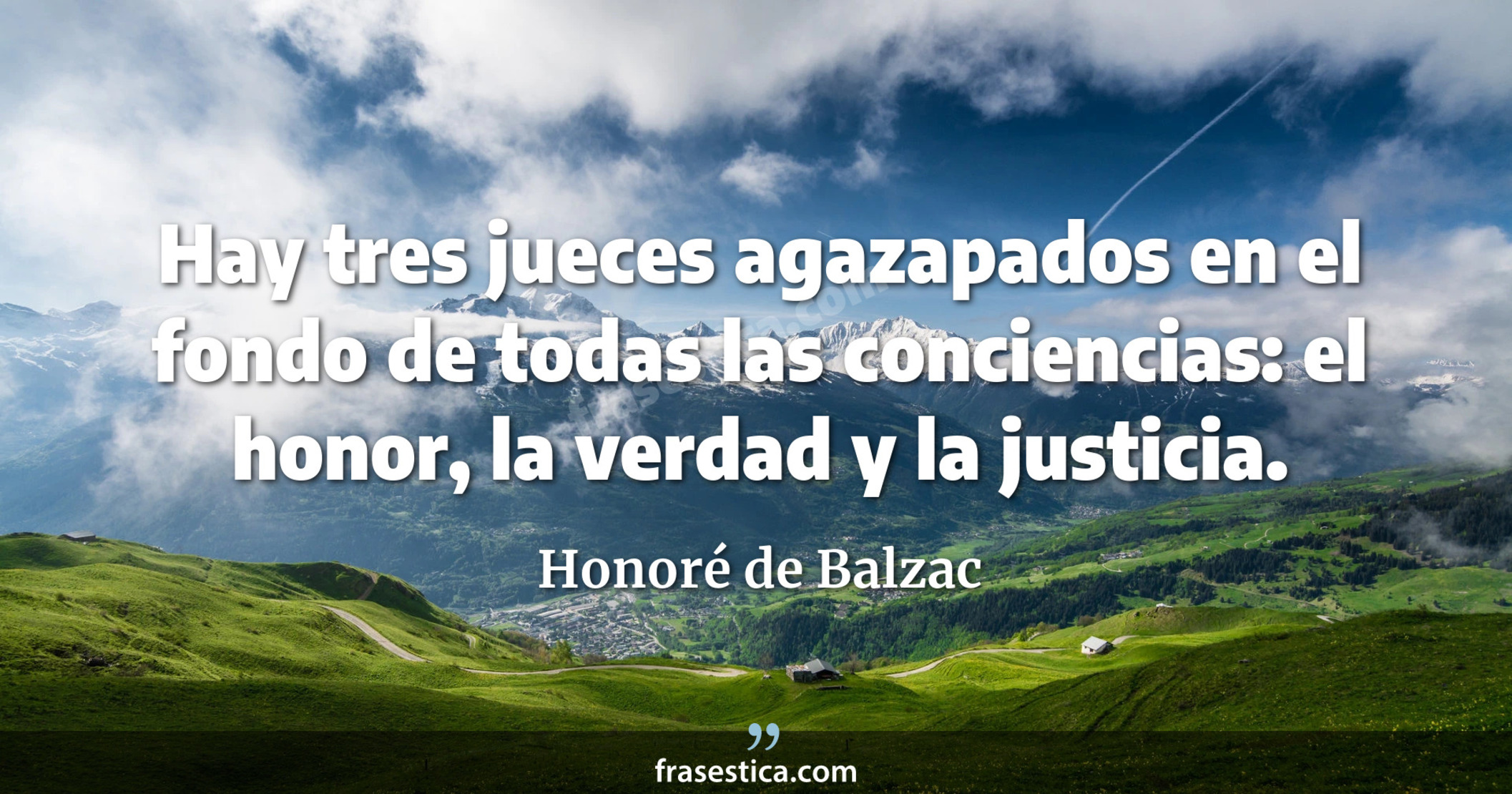 Hay tres jueces agazapados en el fondo de todas las conciencias: el honor, la verdad y la justicia. - Honoré de Balzac
