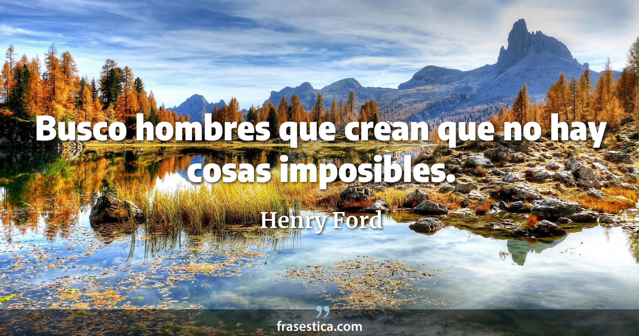 Busco hombres que crean que no hay cosas imposibles. - Henry Ford