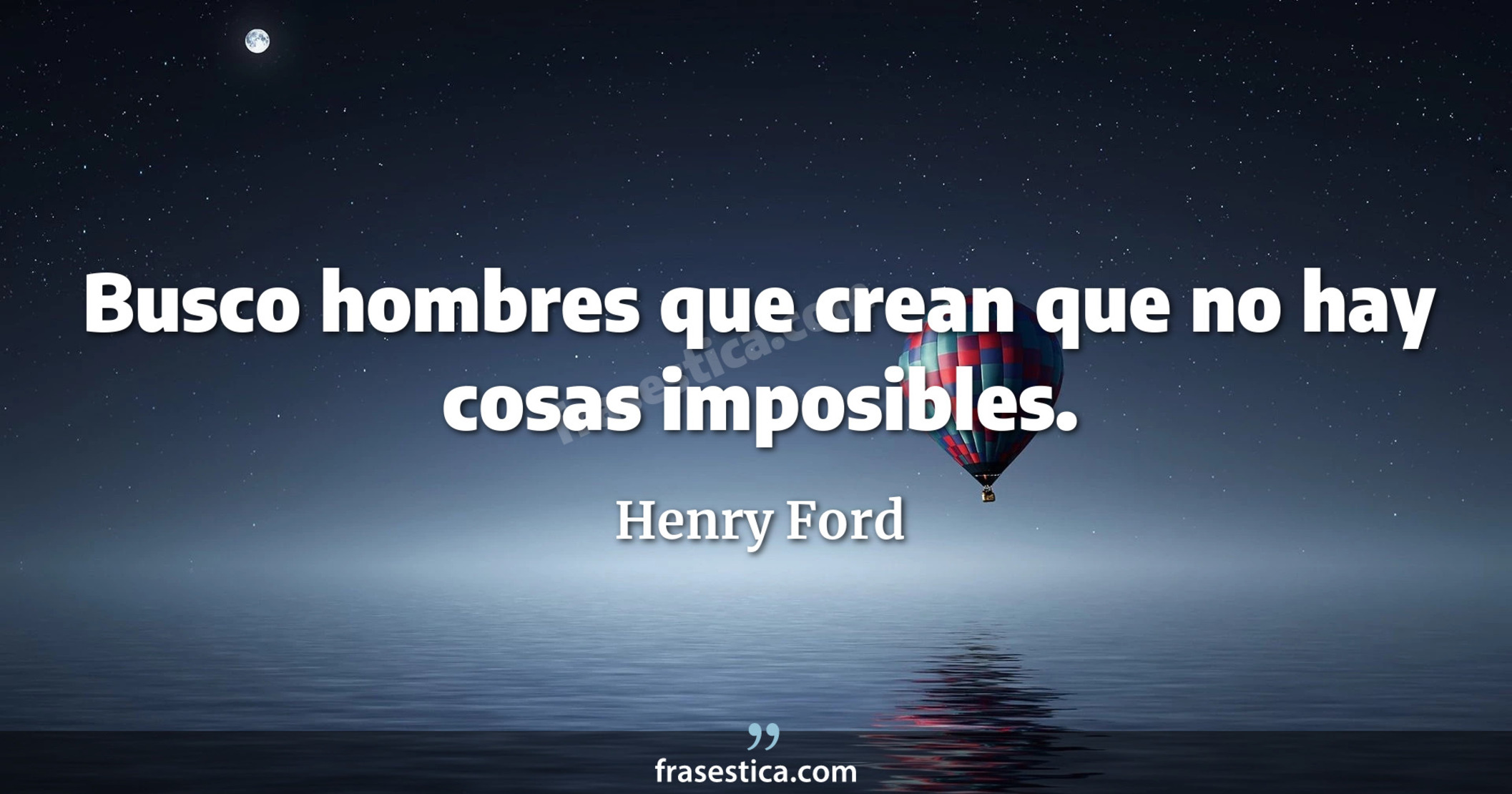 Busco hombres que crean que no hay cosas imposibles. - Henry Ford