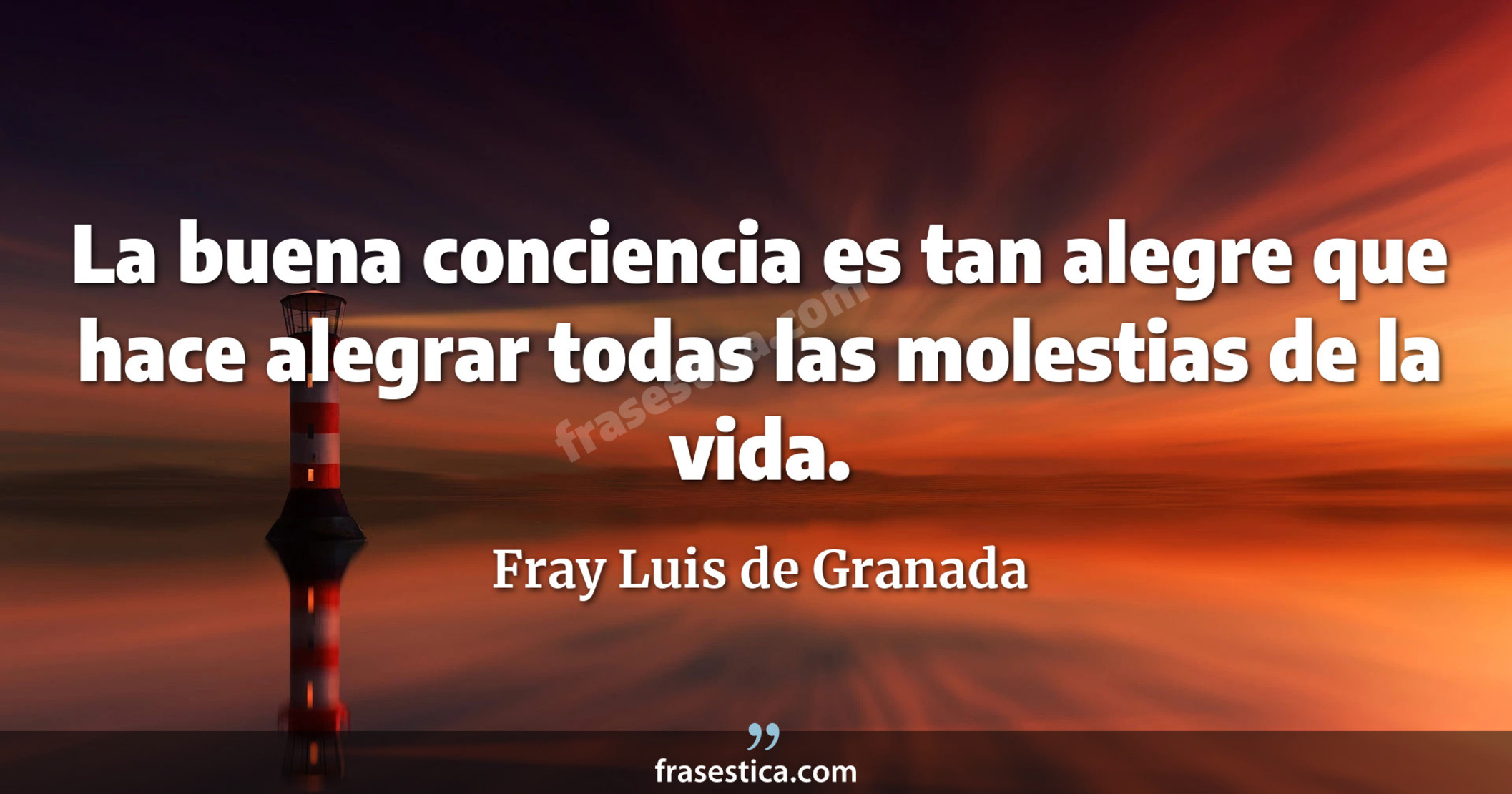 La buena conciencia es tan alegre que hace alegrar todas las molestias de la vida. - Fray Luis de Granada