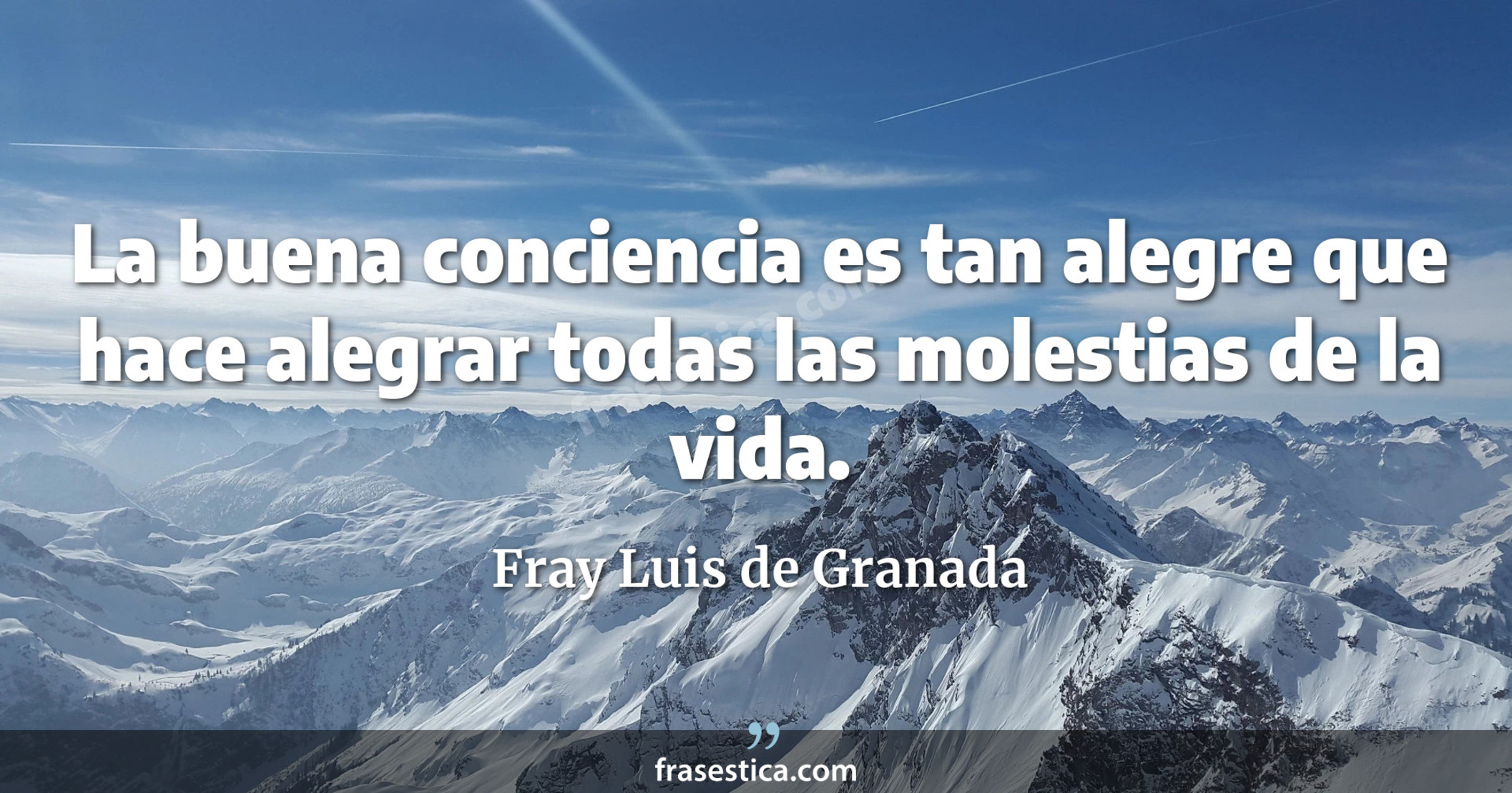 La buena conciencia es tan alegre que hace alegrar todas las molestias de la vida. - Fray Luis de Granada