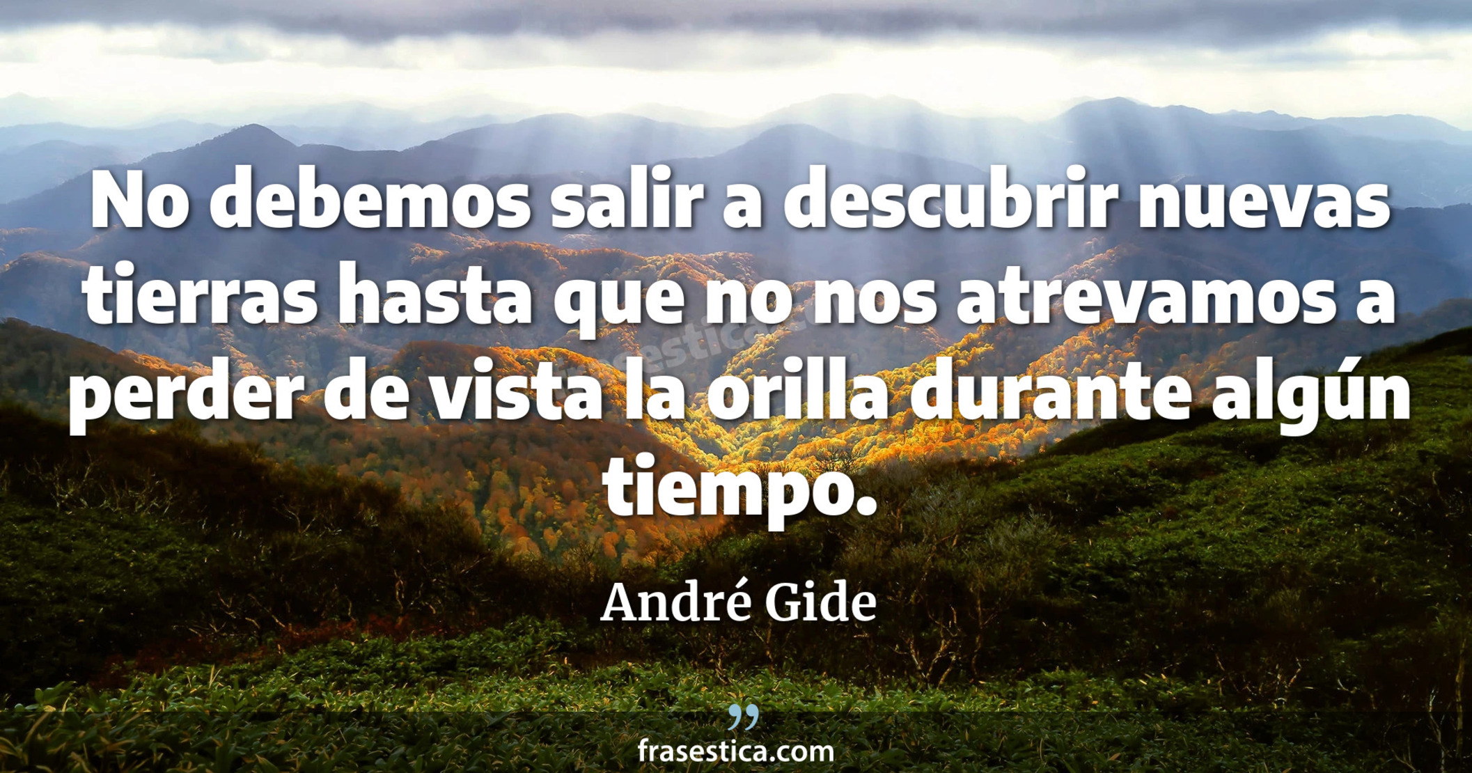 No debemos salir a descubrir nuevas tierras hasta que no nos atrevamos a perder de vista la orilla durante algún tiempo. - André Gide