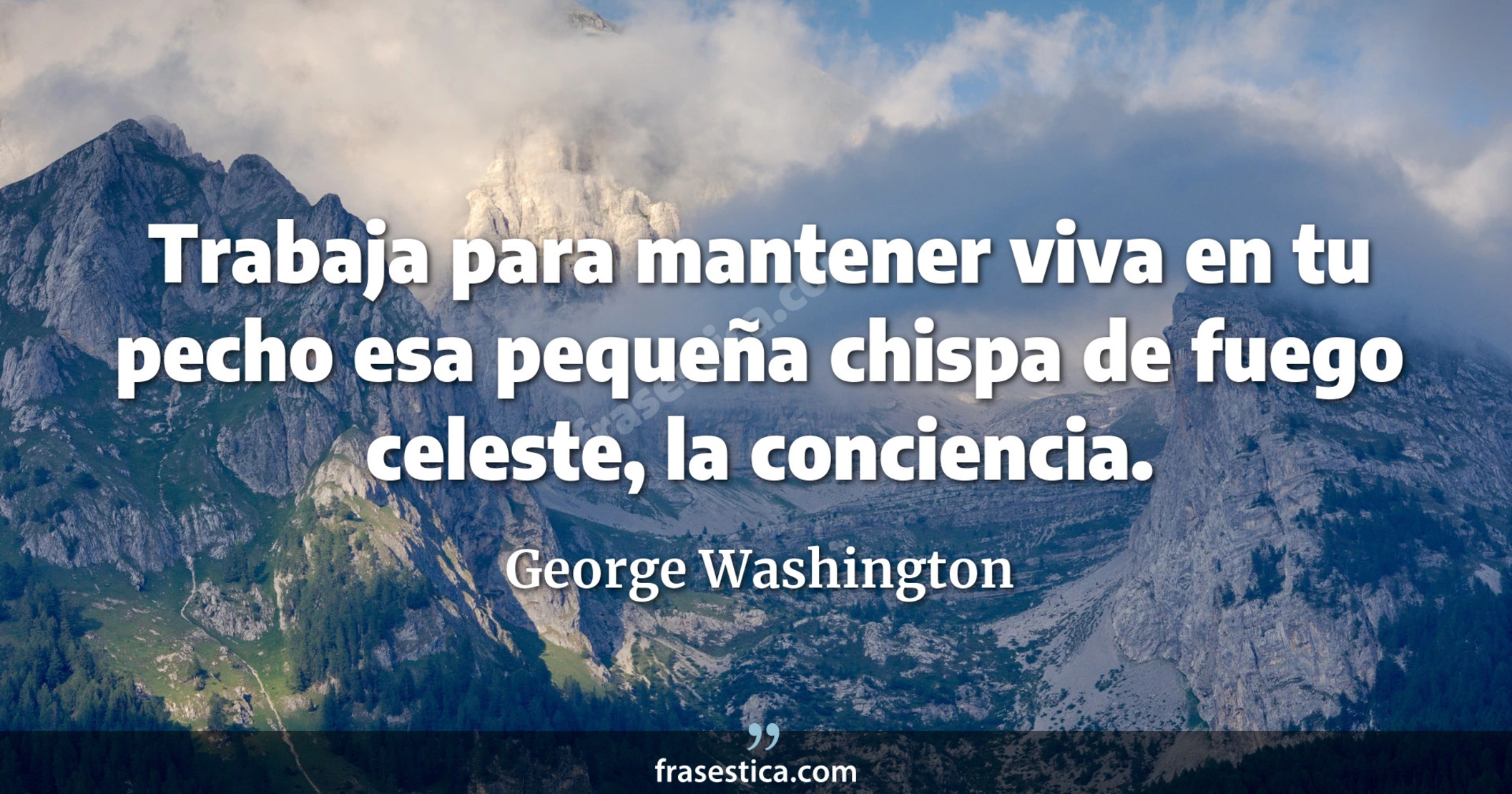 Trabaja para mantener viva en tu pecho esa pequeña chispa de fuego celeste, la conciencia. - George Washington
