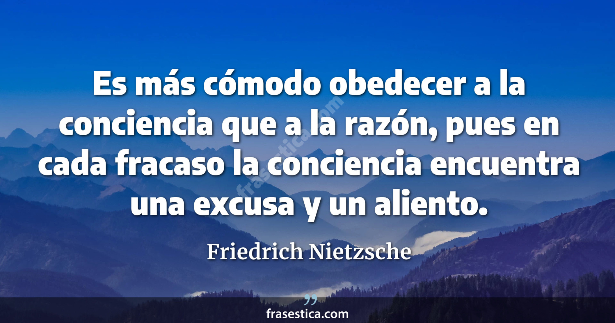 Es más cómodo obedecer a la conciencia que a la razón, pues en cada fracaso la conciencia encuentra una excusa y un aliento. - Friedrich Nietzsche