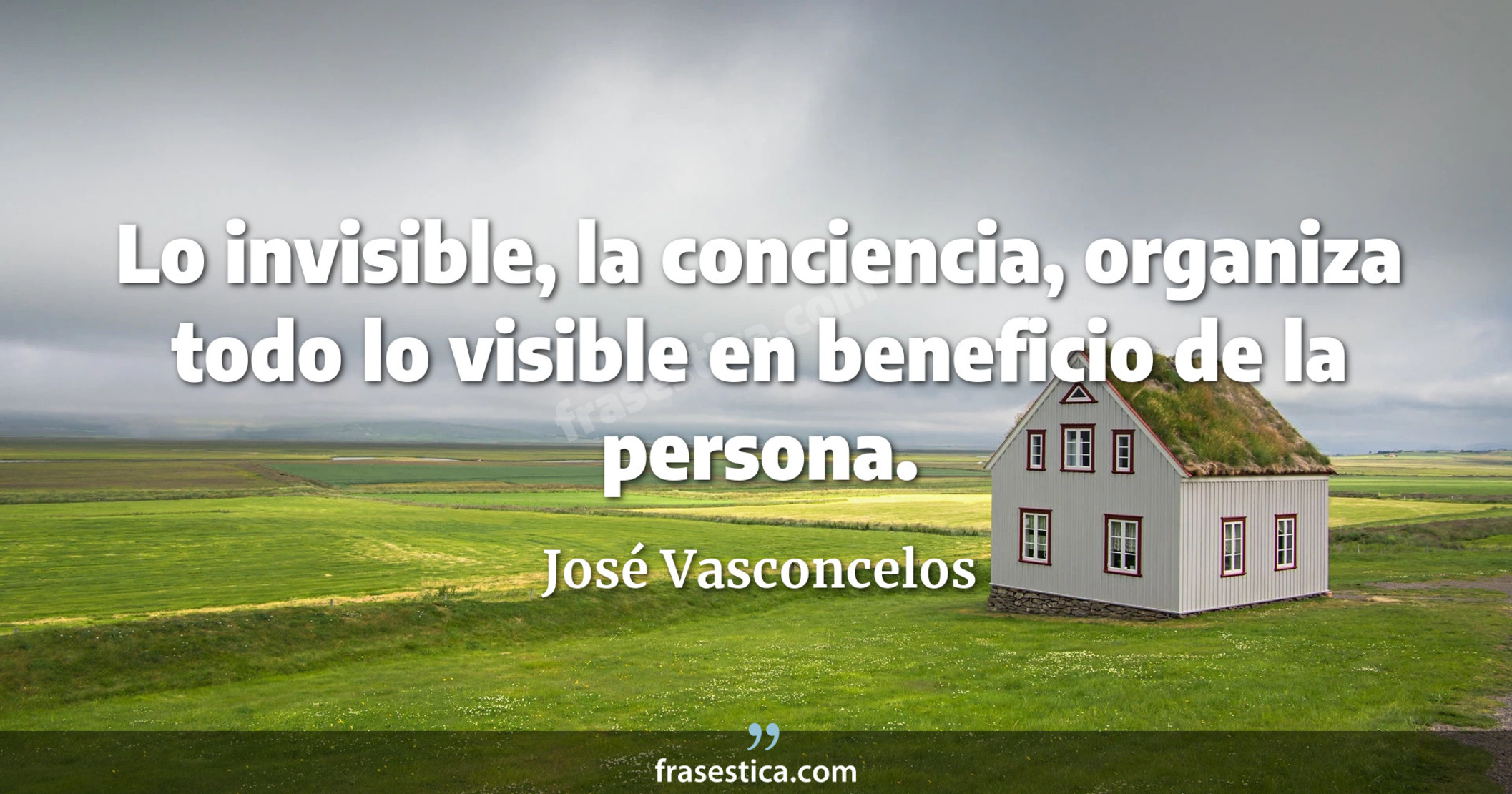 Lo invisible, la conciencia, organiza todo lo visible en beneficio de la persona. - José Vasconcelos