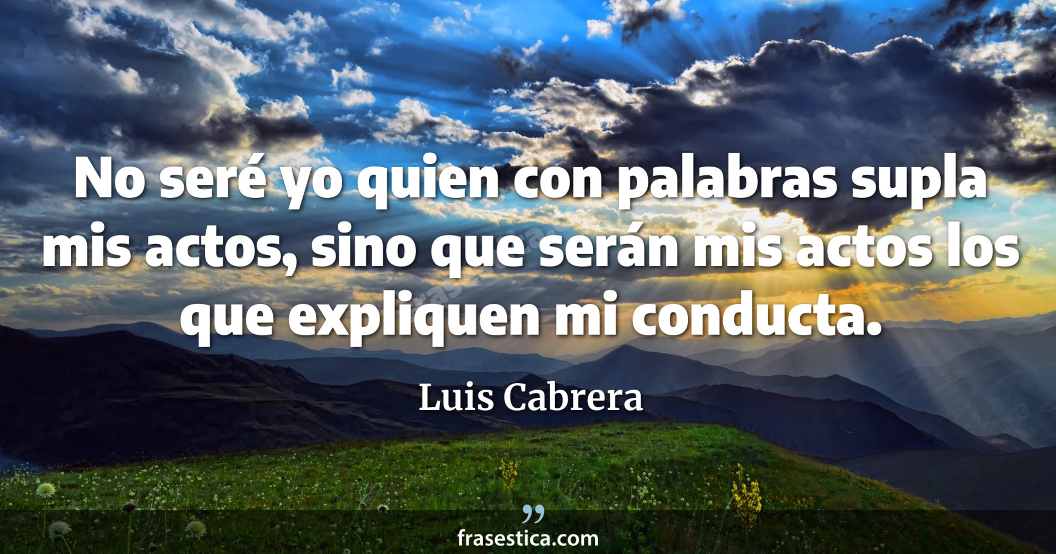 No seré yo quien con palabras supla mis actos, sino que serán mis actos los que expliquen mi conducta. - Luis Cabrera