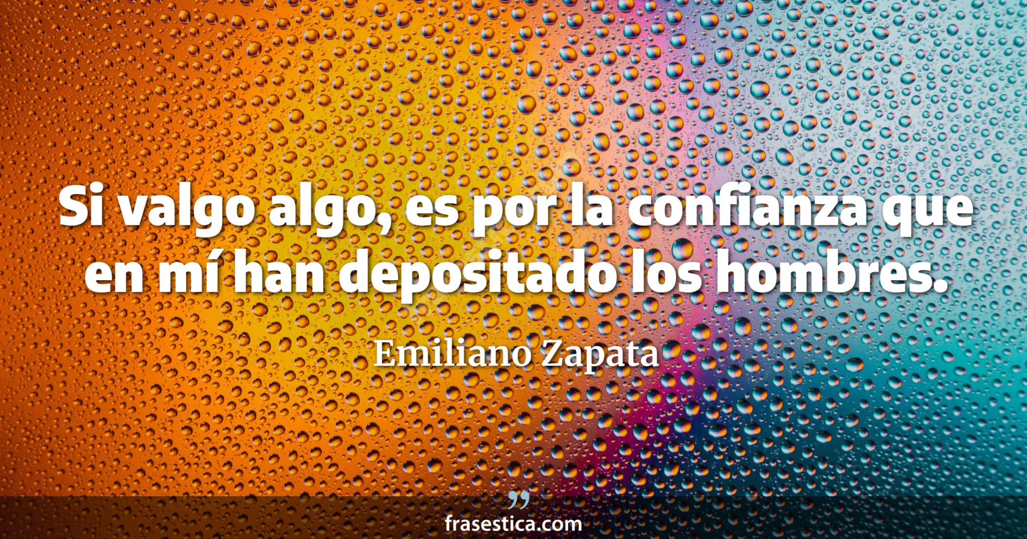 Si valgo algo, es por la confianza que en mí han depositado los hombres. - Emiliano Zapata