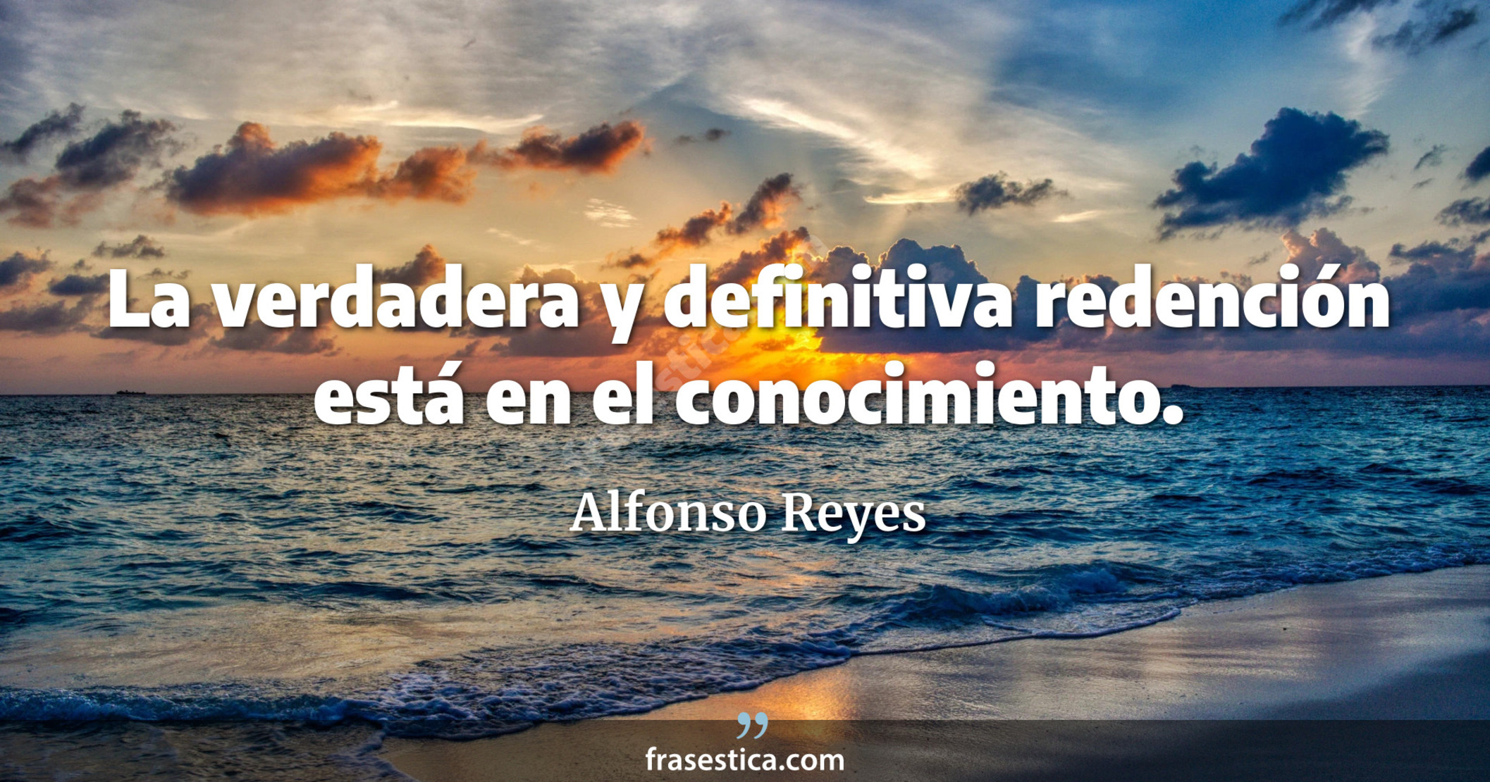 La verdadera y definitiva redención está en el conocimiento. - Alfonso Reyes