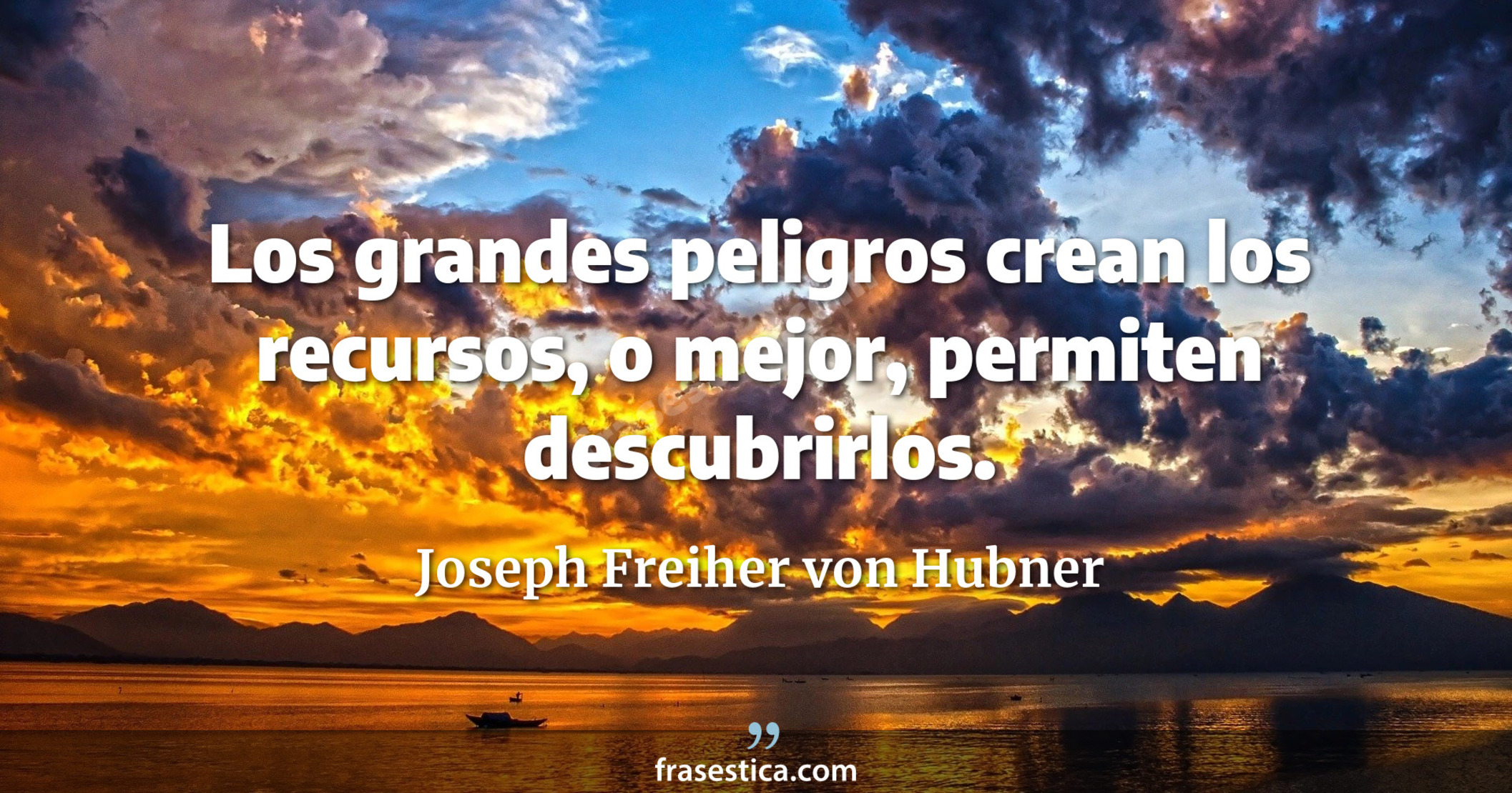Los grandes peligros crean los recursos, o mejor, permiten descubrirlos. - Joseph Freiher von Hubner