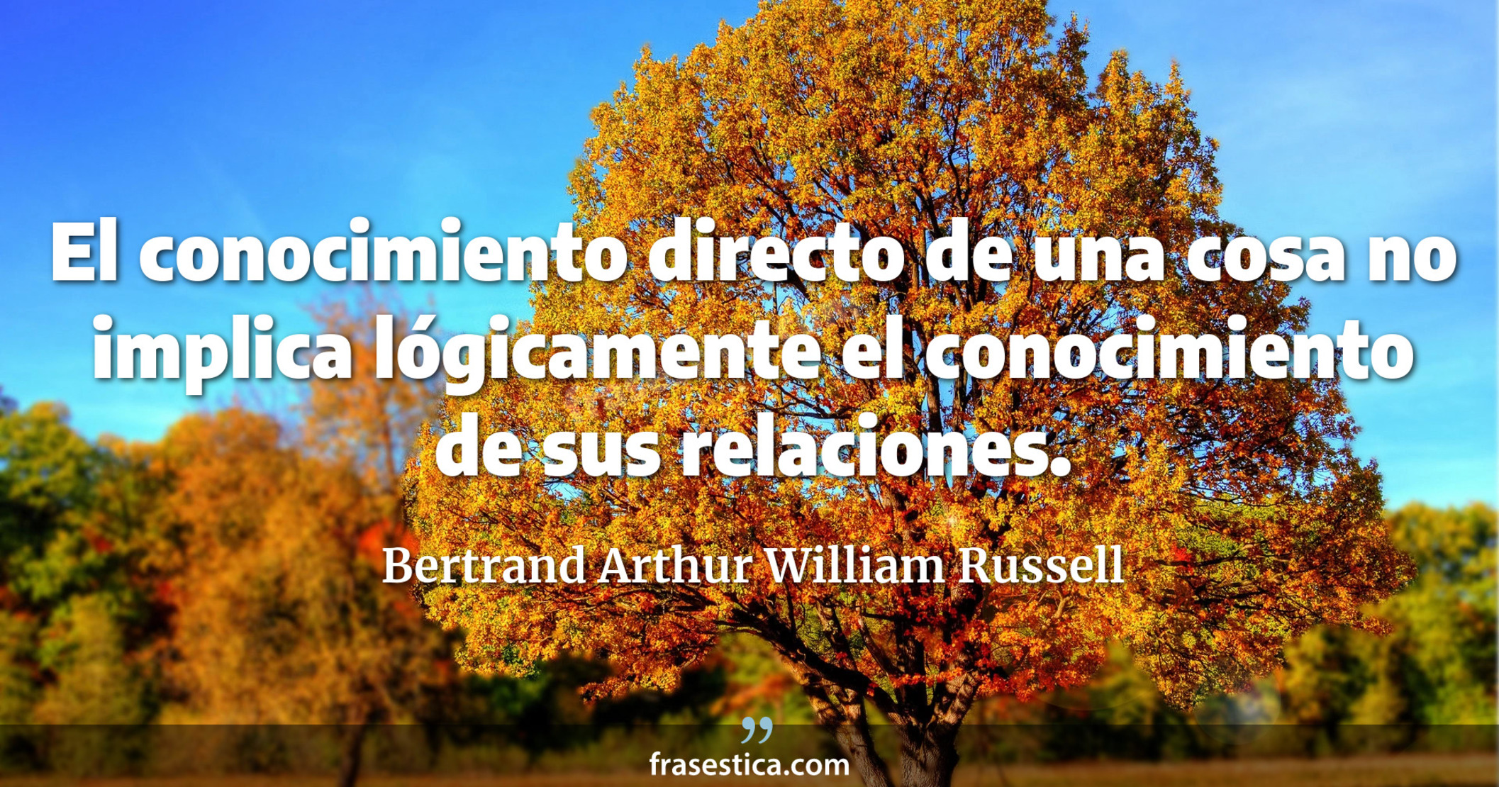 El conocimiento directo de una cosa no implica lógicamente el conocimiento de sus relaciones. - Bertrand Arthur William Russell