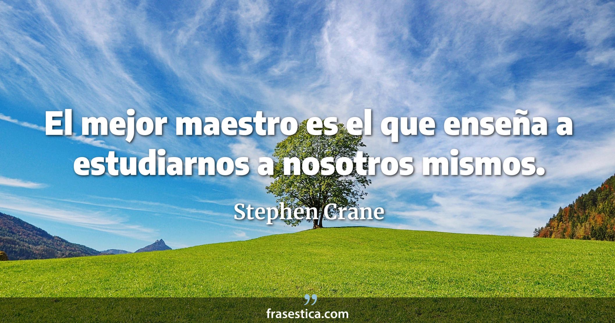 El mejor maestro es el que enseña a estudiarnos a nosotros mismos. - Stephen Crane