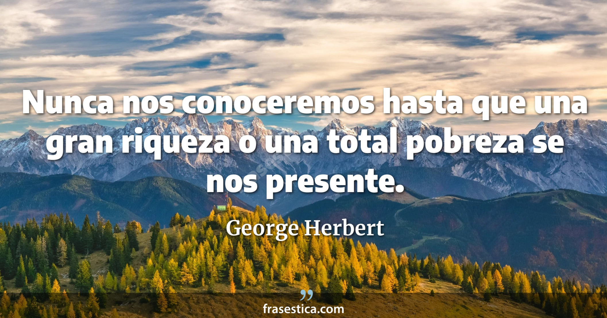 Nunca nos conoceremos hasta que una gran riqueza o una total pobreza se nos presente. - George Herbert